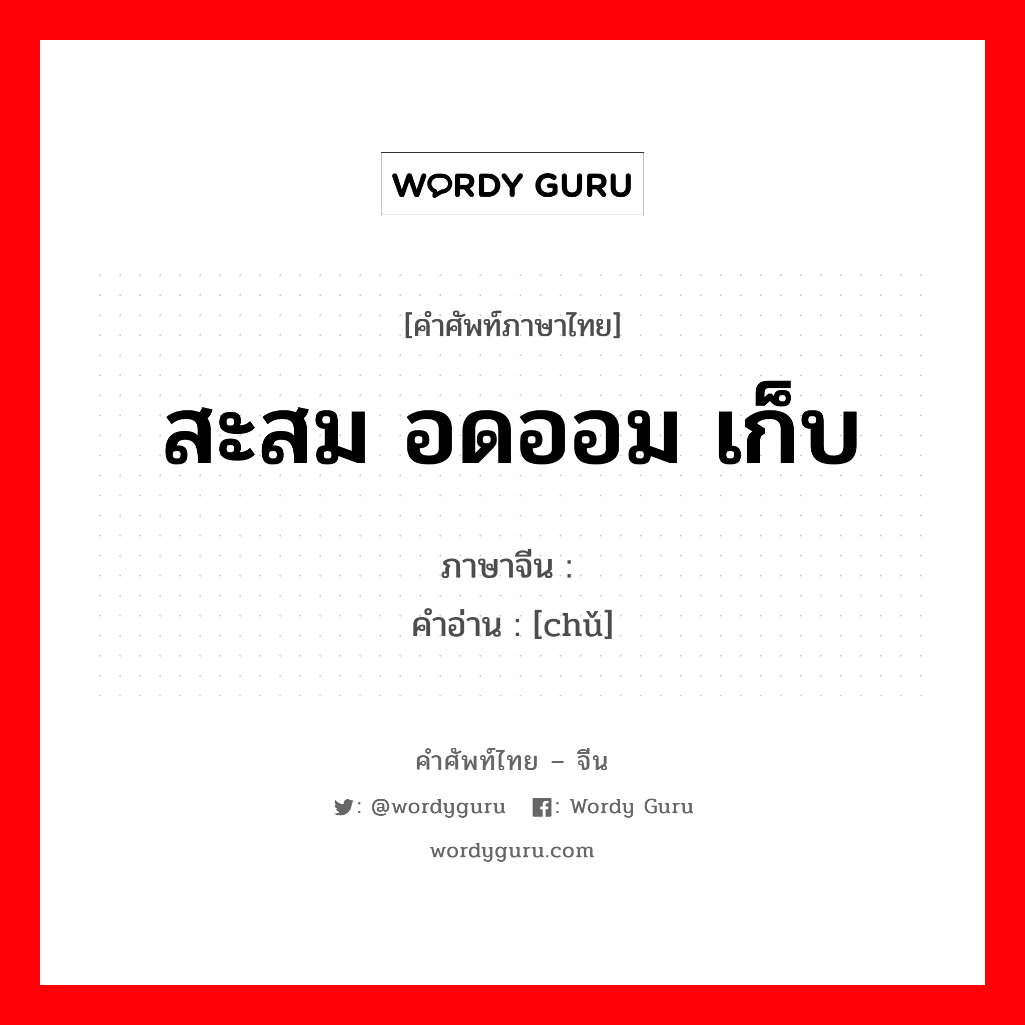 สะสม อดออม เก็บ ภาษาจีนคืออะไร, คำศัพท์ภาษาไทย - จีน สะสม อดออม เก็บ ภาษาจีน 储 คำอ่าน [chǔ]