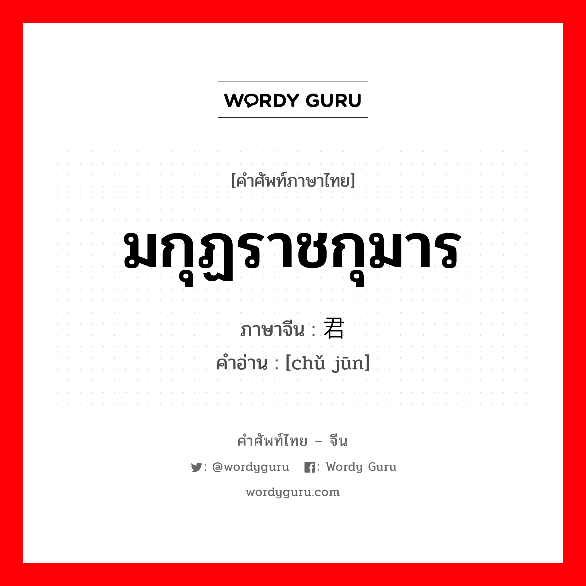 มกุฏราชกุมาร ภาษาจีนคืออะไร, คำศัพท์ภาษาไทย - จีน มกุฏราชกุมาร ภาษาจีน 储君 คำอ่าน [chǔ jūn]