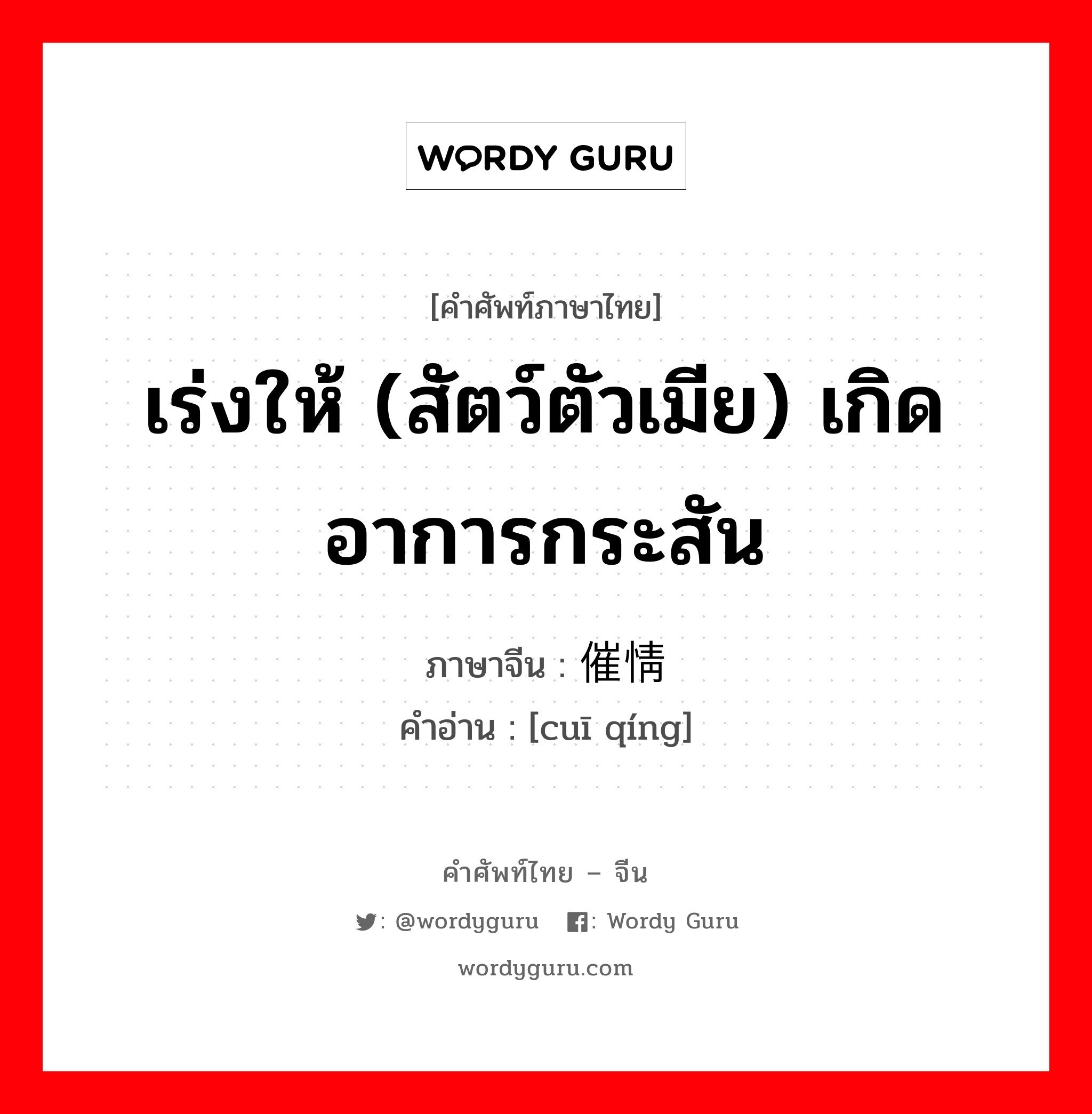 เร่งให้ (สัตว์ตัวเมีย) เกิดอาการกระสัน ภาษาจีนคืออะไร, คำศัพท์ภาษาไทย - จีน เร่งให้ (สัตว์ตัวเมีย) เกิดอาการกระสัน ภาษาจีน 催情 คำอ่าน [cuī qíng]