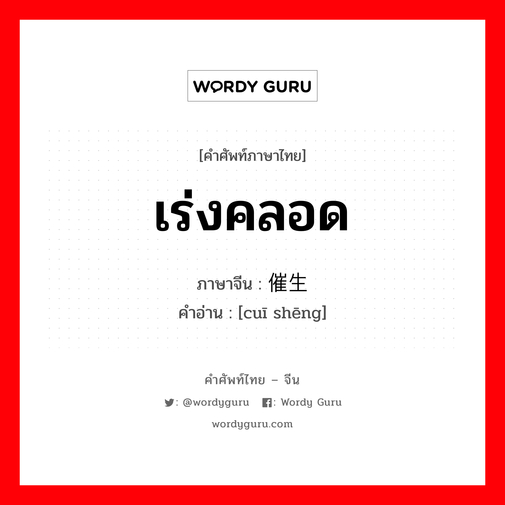 เร่งคลอด ภาษาจีนคืออะไร, คำศัพท์ภาษาไทย - จีน เร่งคลอด ภาษาจีน 催生 คำอ่าน [cuī shēng]