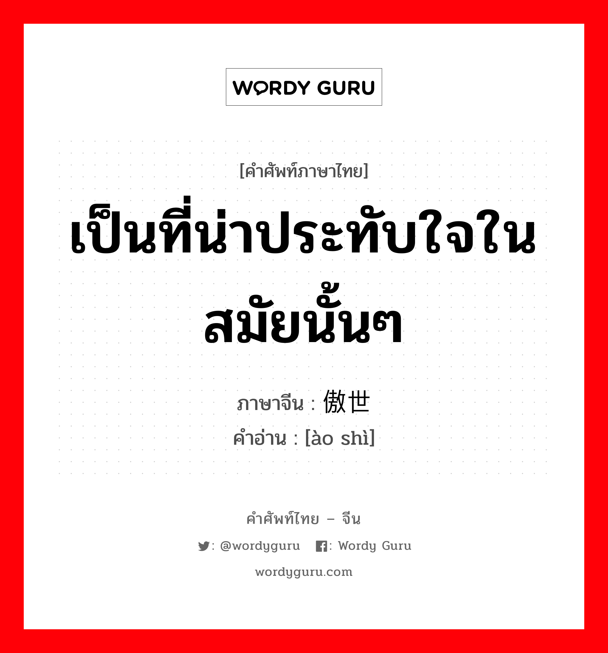 เป็นที่น่าประทับใจในสมัยนั้นๆ ภาษาจีนคืออะไร, คำศัพท์ภาษาไทย - จีน เป็นที่น่าประทับใจในสมัยนั้นๆ ภาษาจีน 傲世 คำอ่าน [ào shì]