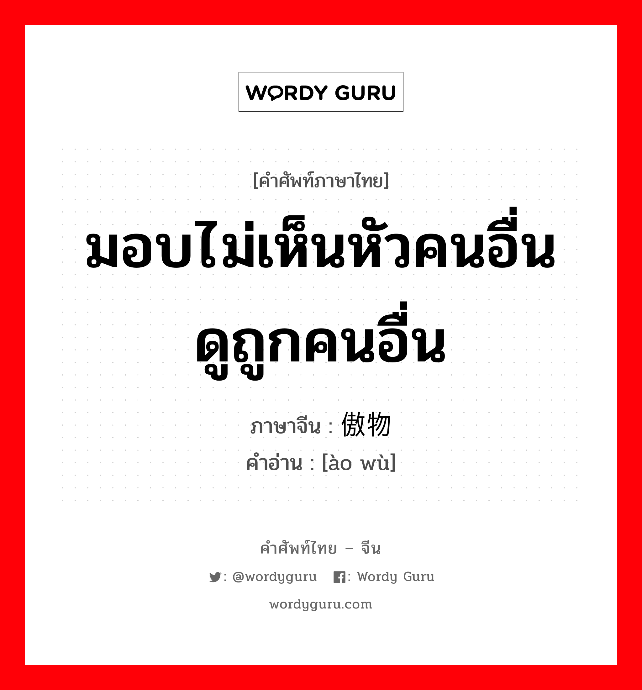 มอบไม่เห็นหัวคนอื่น ดูถูกคนอื่น ภาษาจีนคืออะไร, คำศัพท์ภาษาไทย - จีน มอบไม่เห็นหัวคนอื่น ดูถูกคนอื่น ภาษาจีน 傲物 คำอ่าน [ào wù]