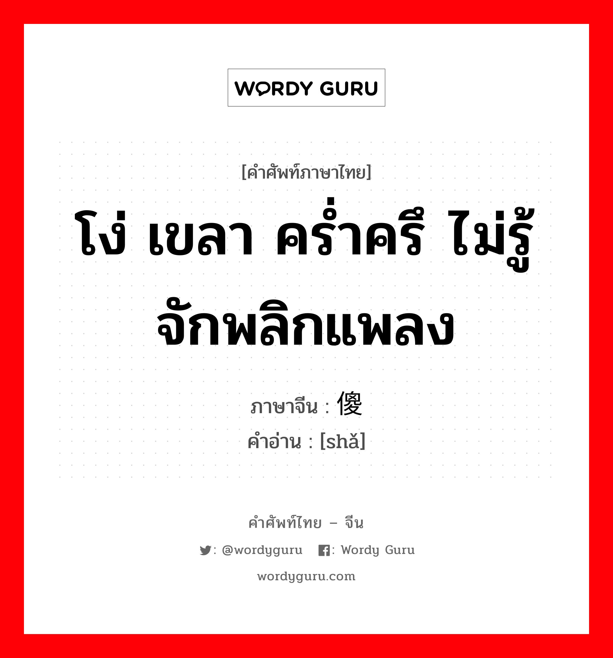 โง่ เขลา คร่ำครึ ไม่รู้จักพลิกแพลง ภาษาจีนคืออะไร, คำศัพท์ภาษาไทย - จีน โง่ เขลา คร่ำครึ ไม่รู้จักพลิกแพลง ภาษาจีน 傻 คำอ่าน [shǎ]