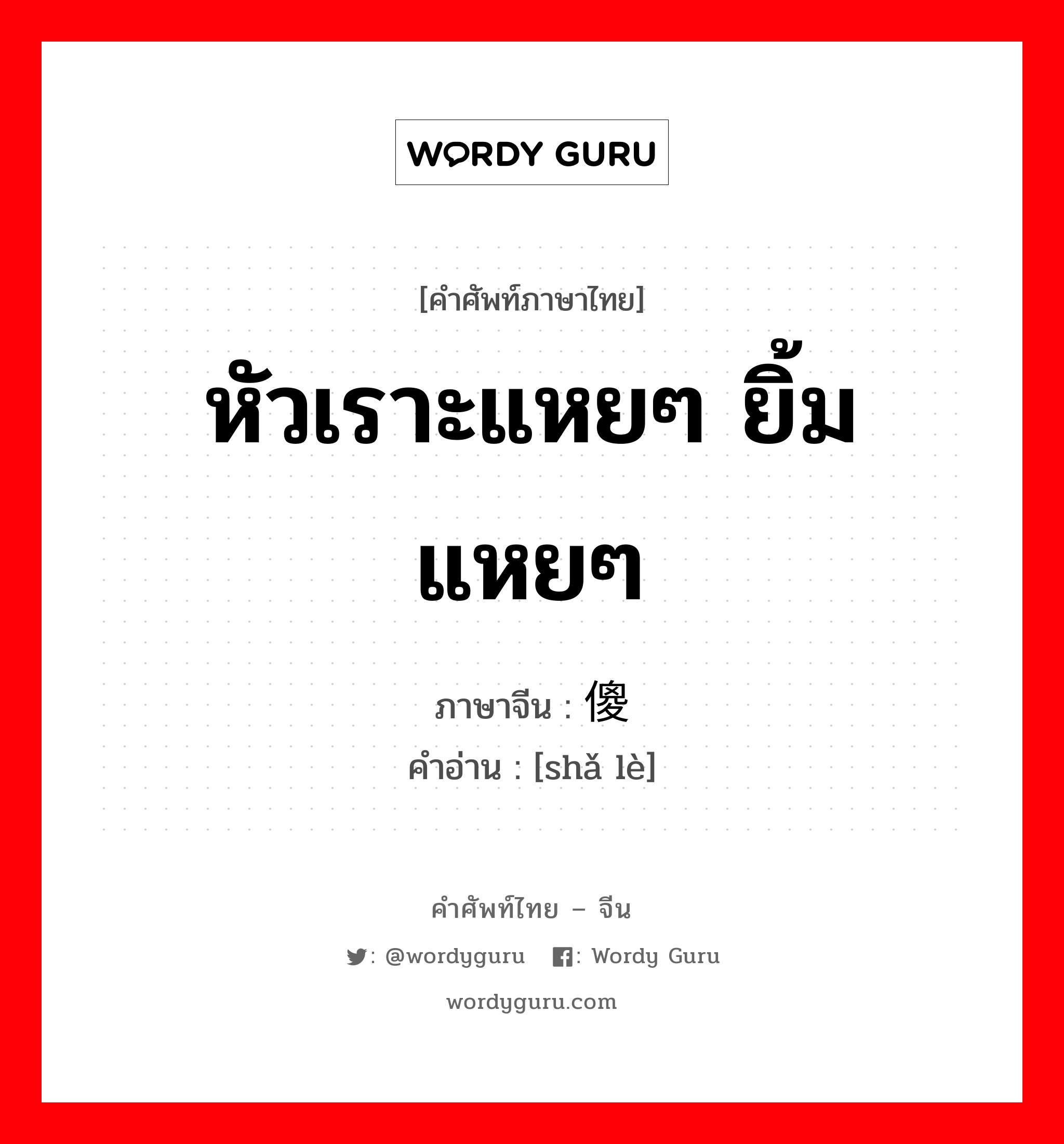 หัวเราะแหยๆ ยิ้มแหยๆ ภาษาจีนคืออะไร, คำศัพท์ภาษาไทย - จีน หัวเราะแหยๆ ยิ้มแหยๆ ภาษาจีน 傻乐 คำอ่าน [shǎ lè]