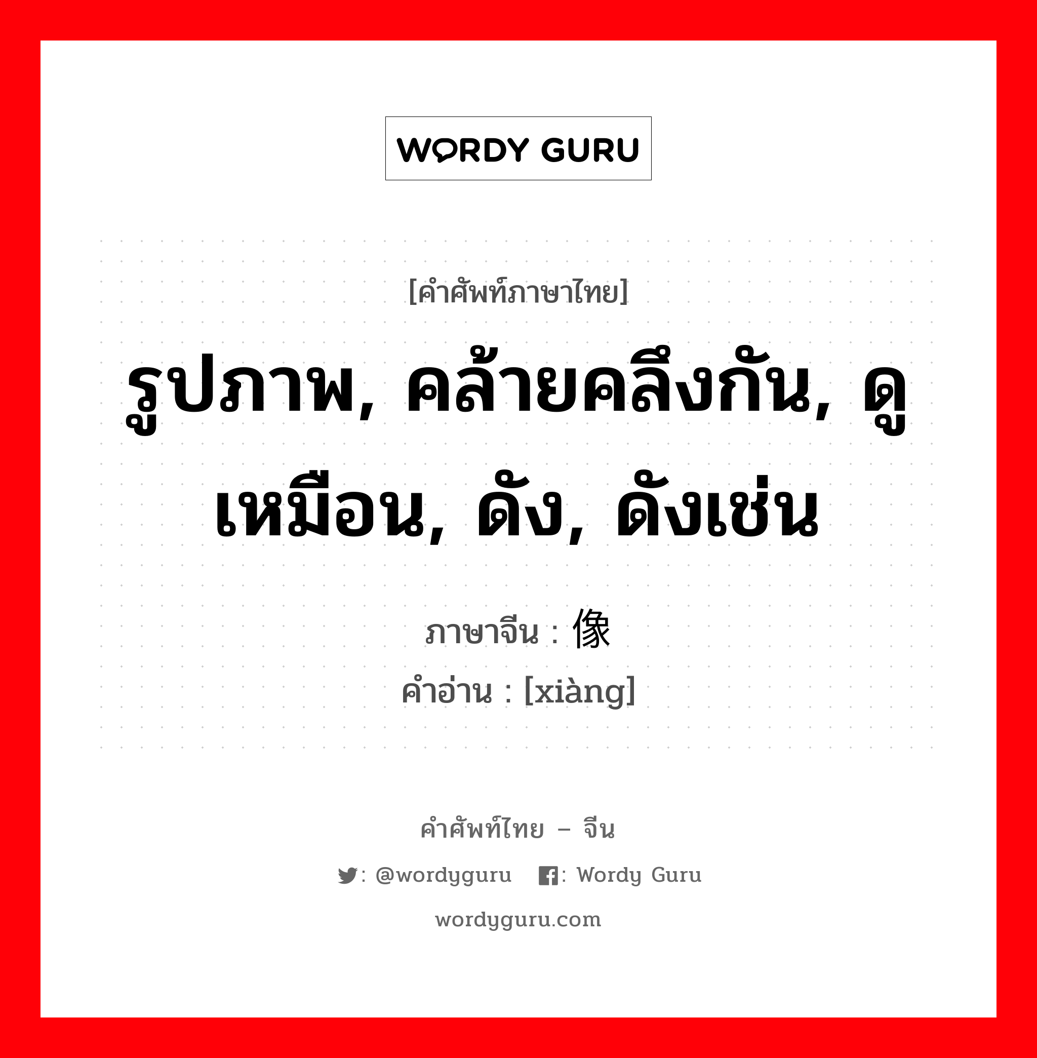 รูปภาพ, คล้ายคลึงกัน, ดูเหมือน, ดัง, ดังเช่น ภาษาจีนคืออะไร, คำศัพท์ภาษาไทย - จีน รูปภาพ, คล้ายคลึงกัน, ดูเหมือน, ดัง, ดังเช่น ภาษาจีน 像 คำอ่าน [xiàng]