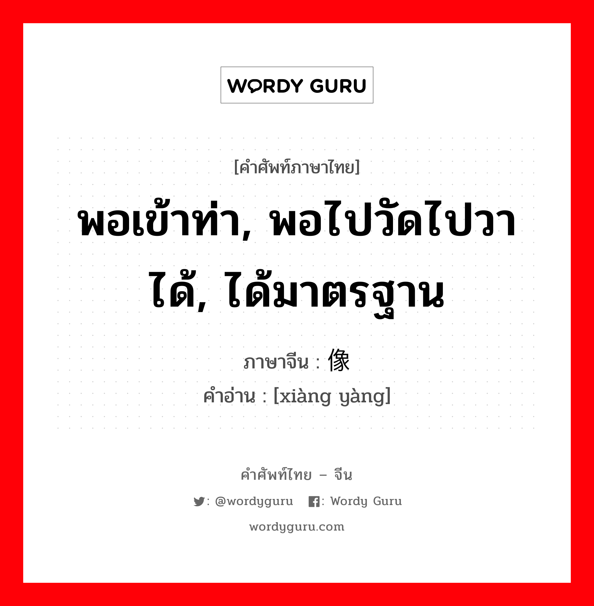 พอเข้าท่า, พอไปวัดไปวาได้, ได้มาตรฐาน ภาษาจีนคืออะไร, คำศัพท์ภาษาไทย - จีน พอเข้าท่า, พอไปวัดไปวาได้, ได้มาตรฐาน ภาษาจีน 像样 คำอ่าน [xiàng yàng]