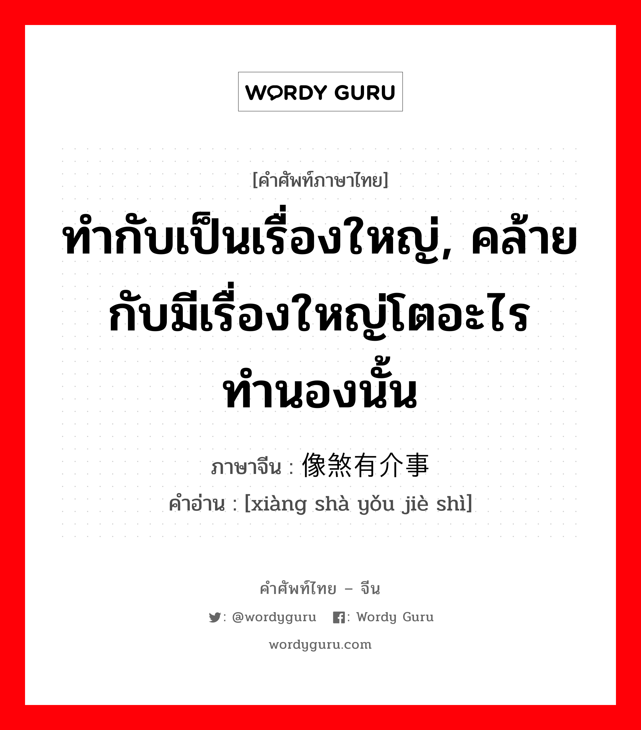 ทำกับเป็นเรื่องใหญ่, คล้ายกับมีเรื่องใหญ่โตอะไรทำนองนั้น ภาษาจีนคืออะไร, คำศัพท์ภาษาไทย - จีน ทำกับเป็นเรื่องใหญ่, คล้ายกับมีเรื่องใหญ่โตอะไรทำนองนั้น ภาษาจีน 像煞有介事 คำอ่าน [xiàng shà yǒu jiè shì]