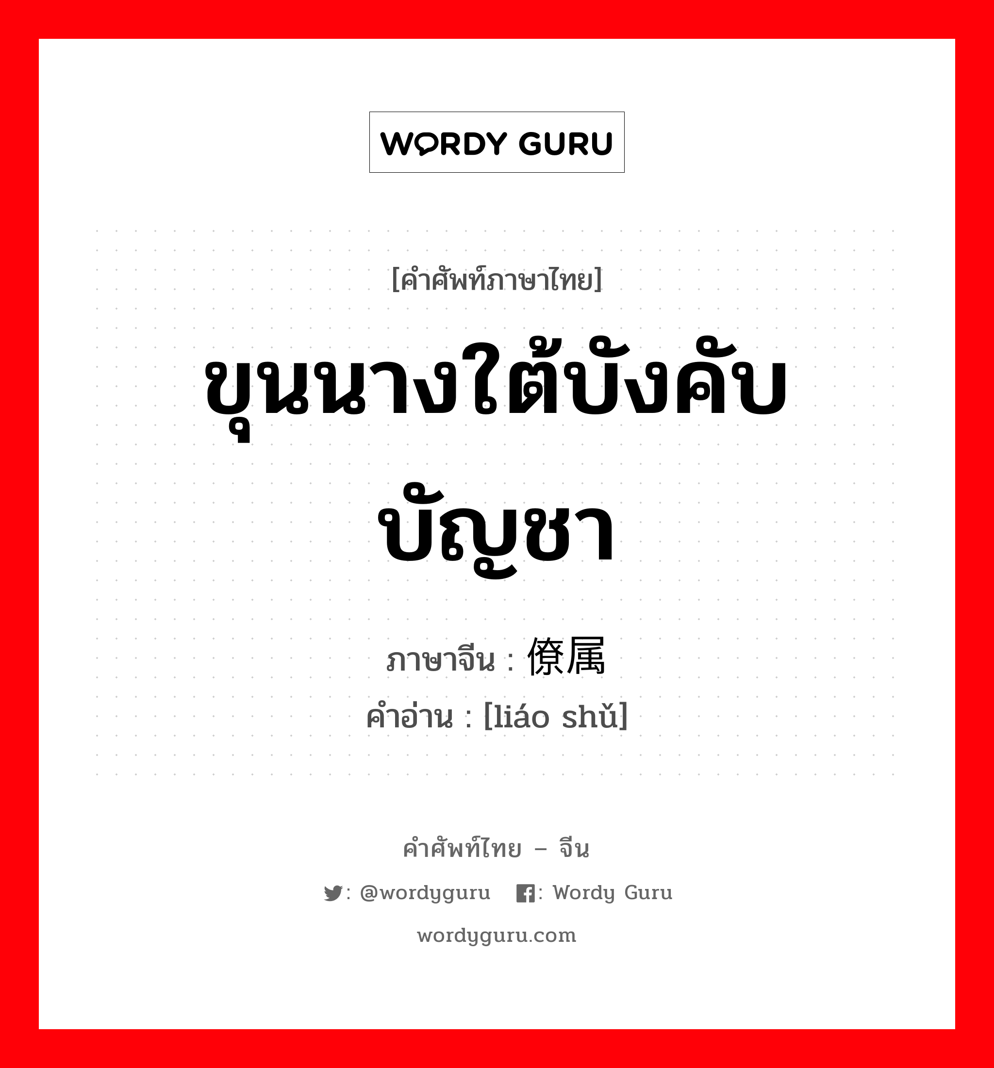 ขุนนางใต้บังคับบัญชา ภาษาจีนคืออะไร, คำศัพท์ภาษาไทย - จีน ขุนนางใต้บังคับบัญชา ภาษาจีน 僚属 คำอ่าน [liáo shǔ]