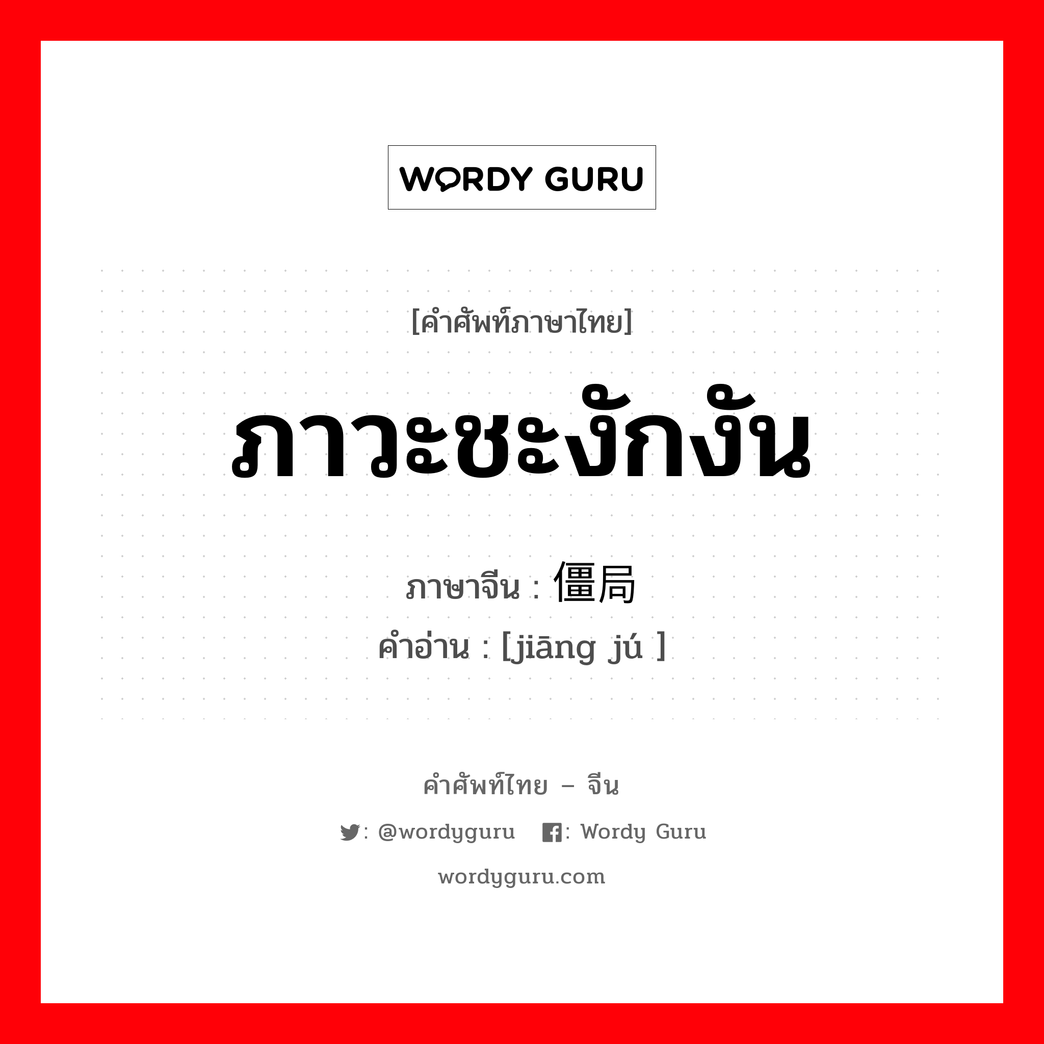 ภาวะชะงักงัน ภาษาจีนคืออะไร, คำศัพท์ภาษาไทย - จีน ภาวะชะงักงัน ภาษาจีน 僵局 คำอ่าน [jiāng jú ]