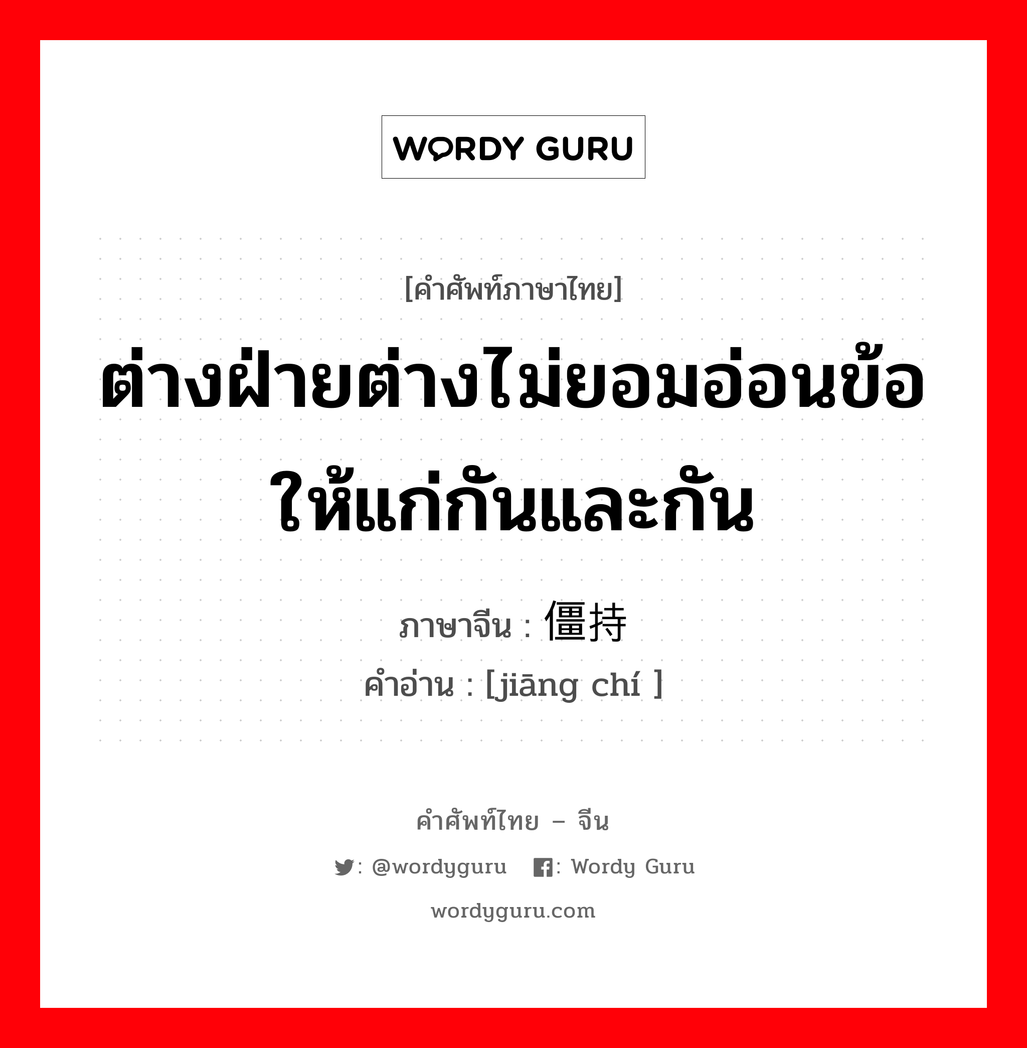 ต่างฝ่ายต่างไม่ยอมอ่อนข้อให้แก่กันและกัน ภาษาจีนคืออะไร, คำศัพท์ภาษาไทย - จีน ต่างฝ่ายต่างไม่ยอมอ่อนข้อให้แก่กันและกัน ภาษาจีน 僵持 คำอ่าน [jiāng chí ]