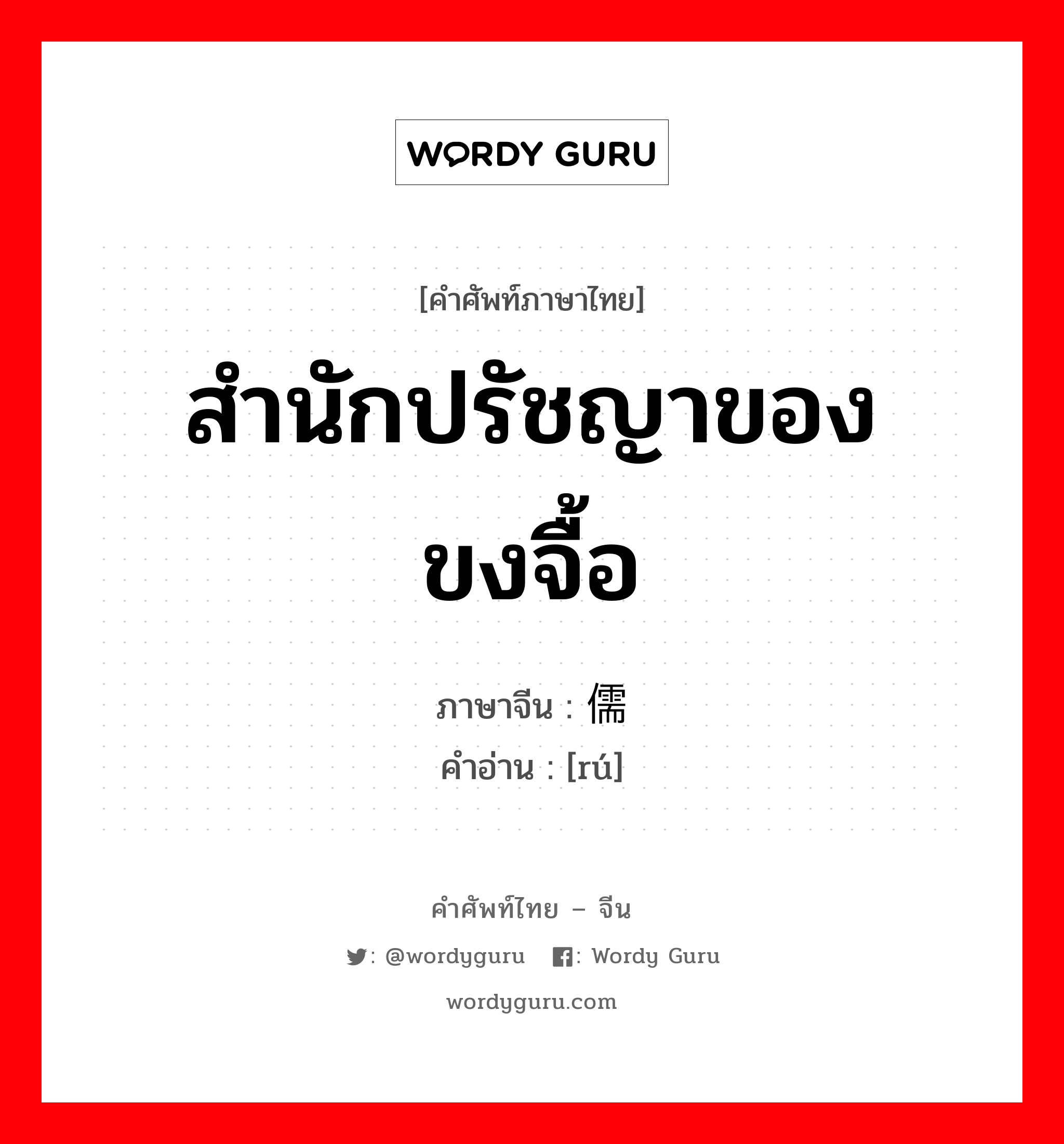 สำนักปรัชญาของขงจื้อ ภาษาจีนคืออะไร, คำศัพท์ภาษาไทย - จีน สำนักปรัชญาของขงจื้อ ภาษาจีน 儒 คำอ่าน [rú]