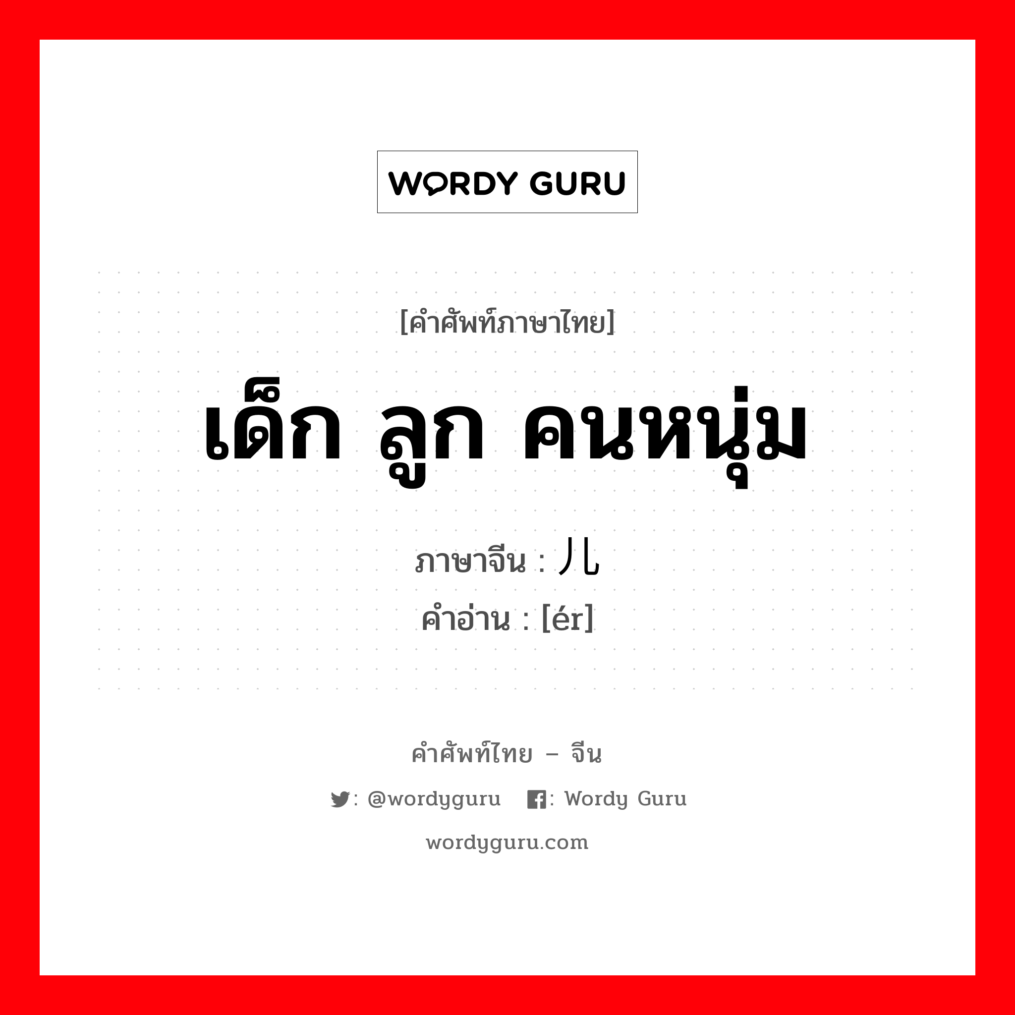 เด็ก ลูก คนหนุ่ม ภาษาจีนคืออะไร, คำศัพท์ภาษาไทย - จีน เด็ก ลูก คนหนุ่ม ภาษาจีน 儿 คำอ่าน [ér]