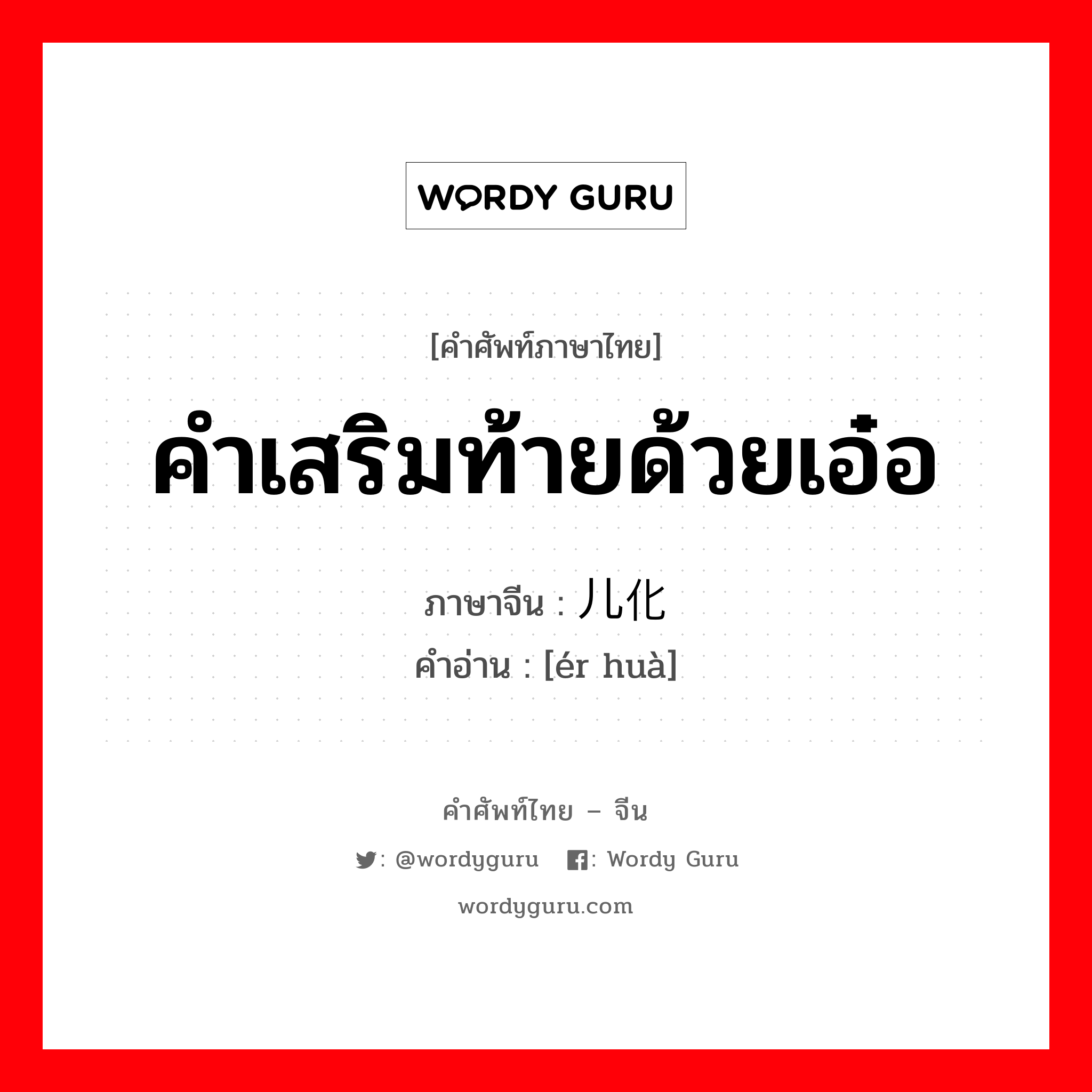 คำเสริมท้ายด้วยเอ๋อ ภาษาจีนคืออะไร, คำศัพท์ภาษาไทย - จีน คำเสริมท้ายด้วยเอ๋อ ภาษาจีน 儿化 คำอ่าน [ér huà]