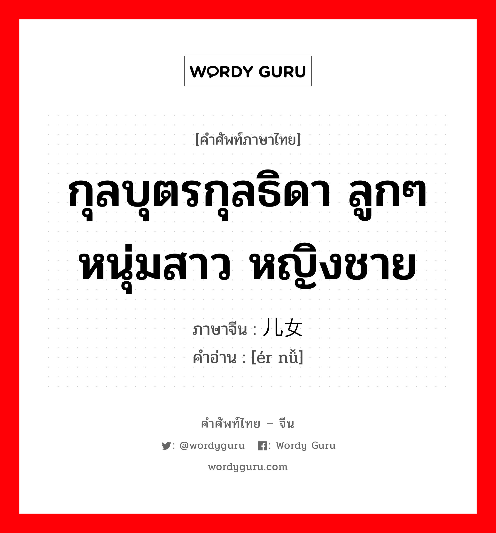 กุลบุตรกุลธิดา ลูกๆ หนุ่มสาว หญิงชาย ภาษาจีนคืออะไร, คำศัพท์ภาษาไทย - จีน กุลบุตรกุลธิดา ลูกๆ หนุ่มสาว หญิงชาย ภาษาจีน 儿女 คำอ่าน [ér nǚ]