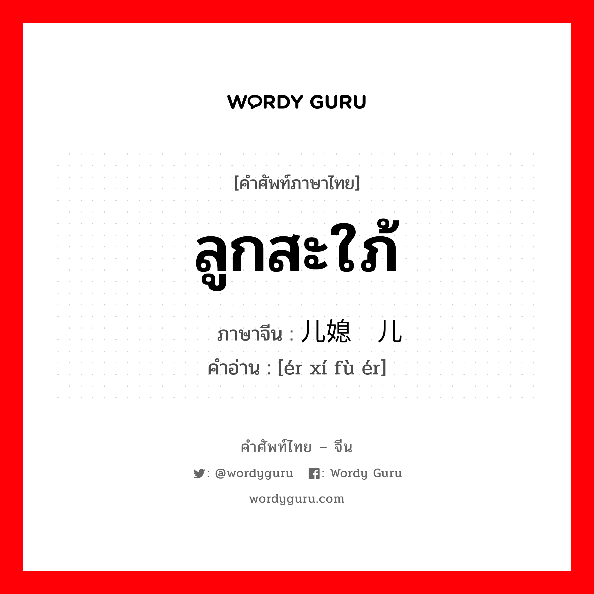 ลูกสะใภ้ ภาษาจีนคืออะไร, คำศัพท์ภาษาไทย - จีน ลูกสะใภ้ ภาษาจีน 儿媳妇儿 คำอ่าน [ér xí fù ér]