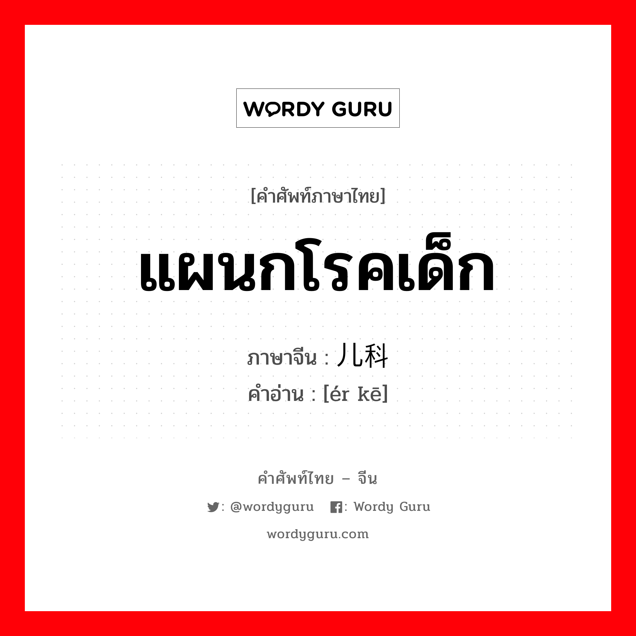 แผนกโรคเด็ก ภาษาจีนคืออะไร, คำศัพท์ภาษาไทย - จีน แผนกโรคเด็ก ภาษาจีน 儿科 คำอ่าน [ér kē]