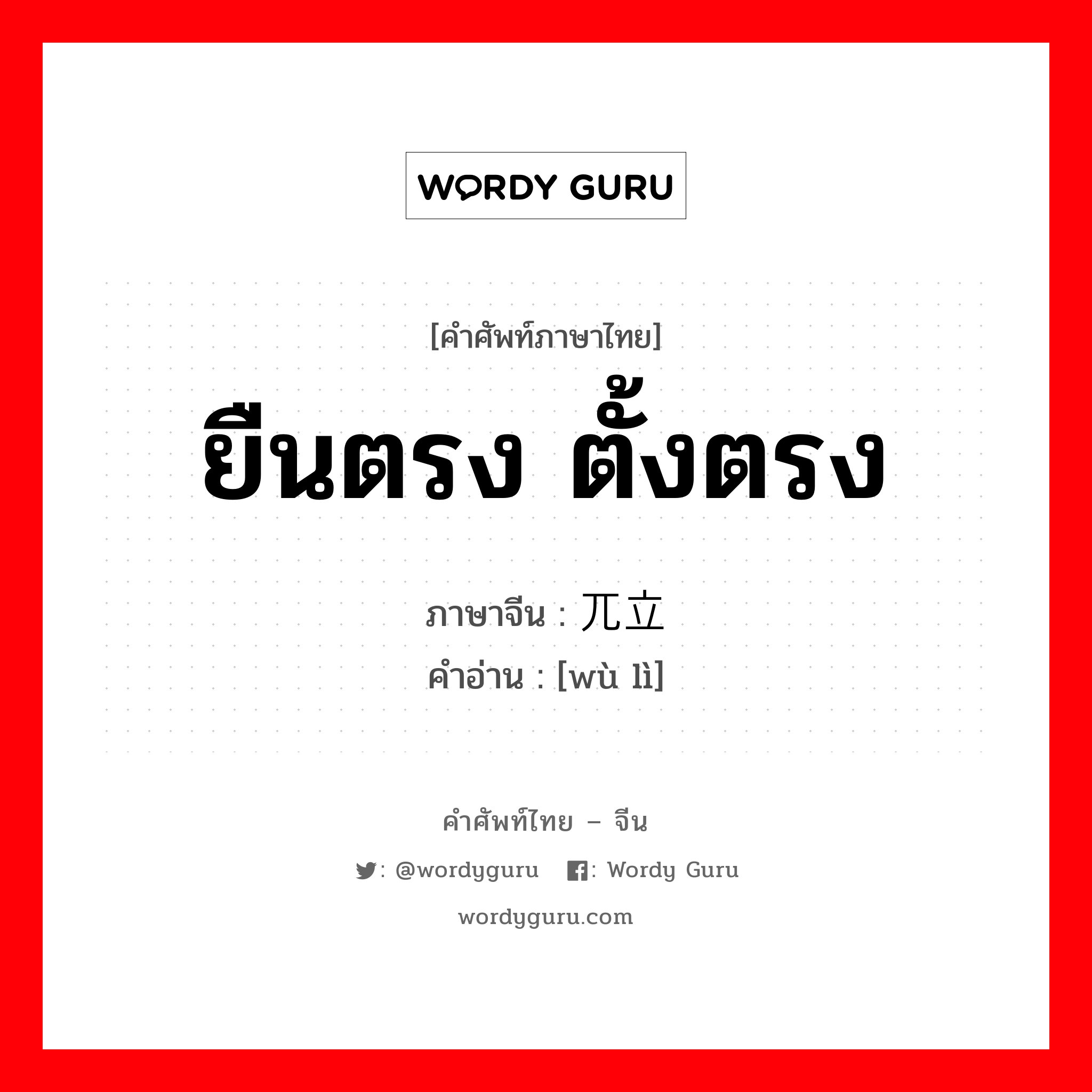 ยืนตรง ตั้งตรง ภาษาจีนคืออะไร, คำศัพท์ภาษาไทย - จีน ยืนตรง ตั้งตรง ภาษาจีน 兀立 คำอ่าน [wù lì]