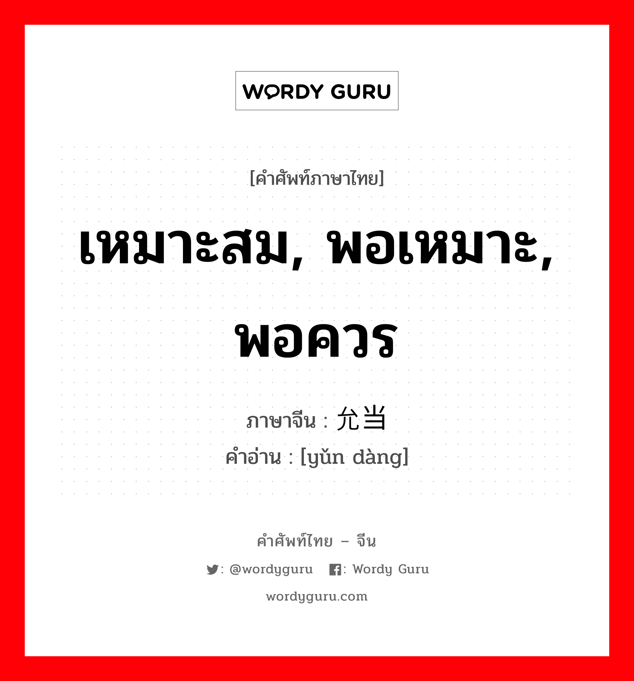 เหมาะสม, พอเหมาะ, พอควร ภาษาจีนคืออะไร, คำศัพท์ภาษาไทย - จีน เหมาะสม, พอเหมาะ, พอควร ภาษาจีน 允当 คำอ่าน [yǔn dàng]