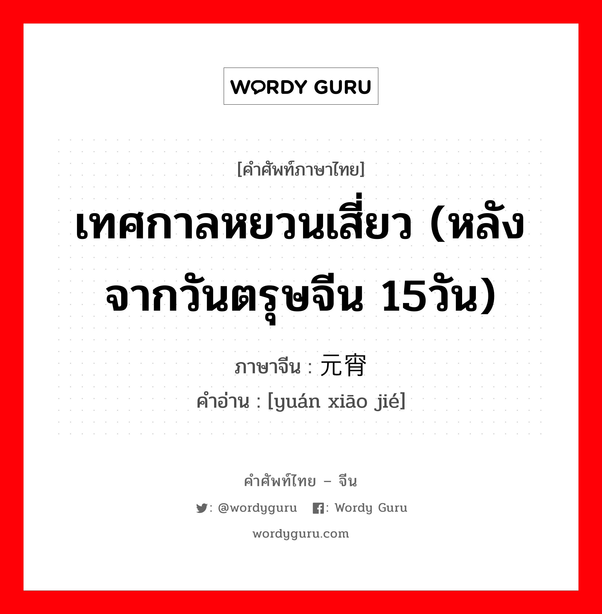 เทศกาลหยวนเสี่ยว (หลังจากวันตรุษจีน 15วัน) ภาษาจีนคืออะไร, คำศัพท์ภาษาไทย - จีน เทศกาลหยวนเสี่ยว (หลังจากวันตรุษจีน 15วัน) ภาษาจีน 元宵节 คำอ่าน [yuán xiāo jié]