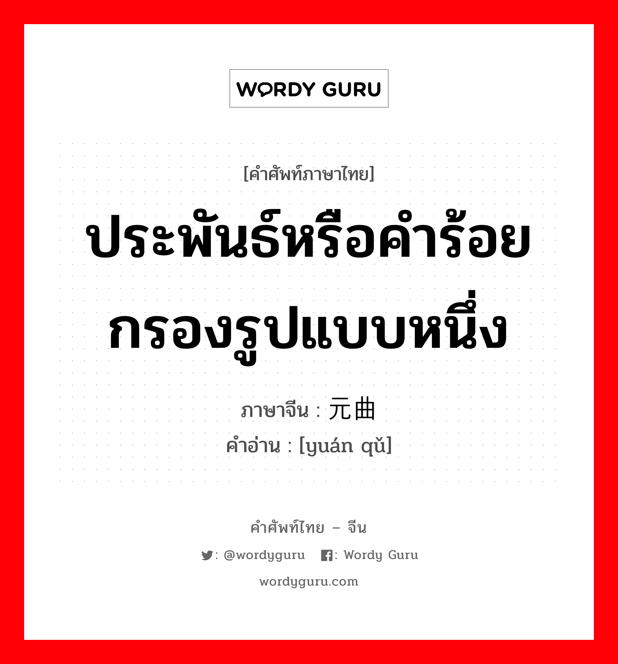 ประพันธ์หรือคำร้อยกรองรูปแบบหนึ่ง ภาษาจีนคืออะไร, คำศัพท์ภาษาไทย - จีน ประพันธ์หรือคำร้อยกรองรูปแบบหนึ่ง ภาษาจีน 元曲 คำอ่าน [yuán qǔ]