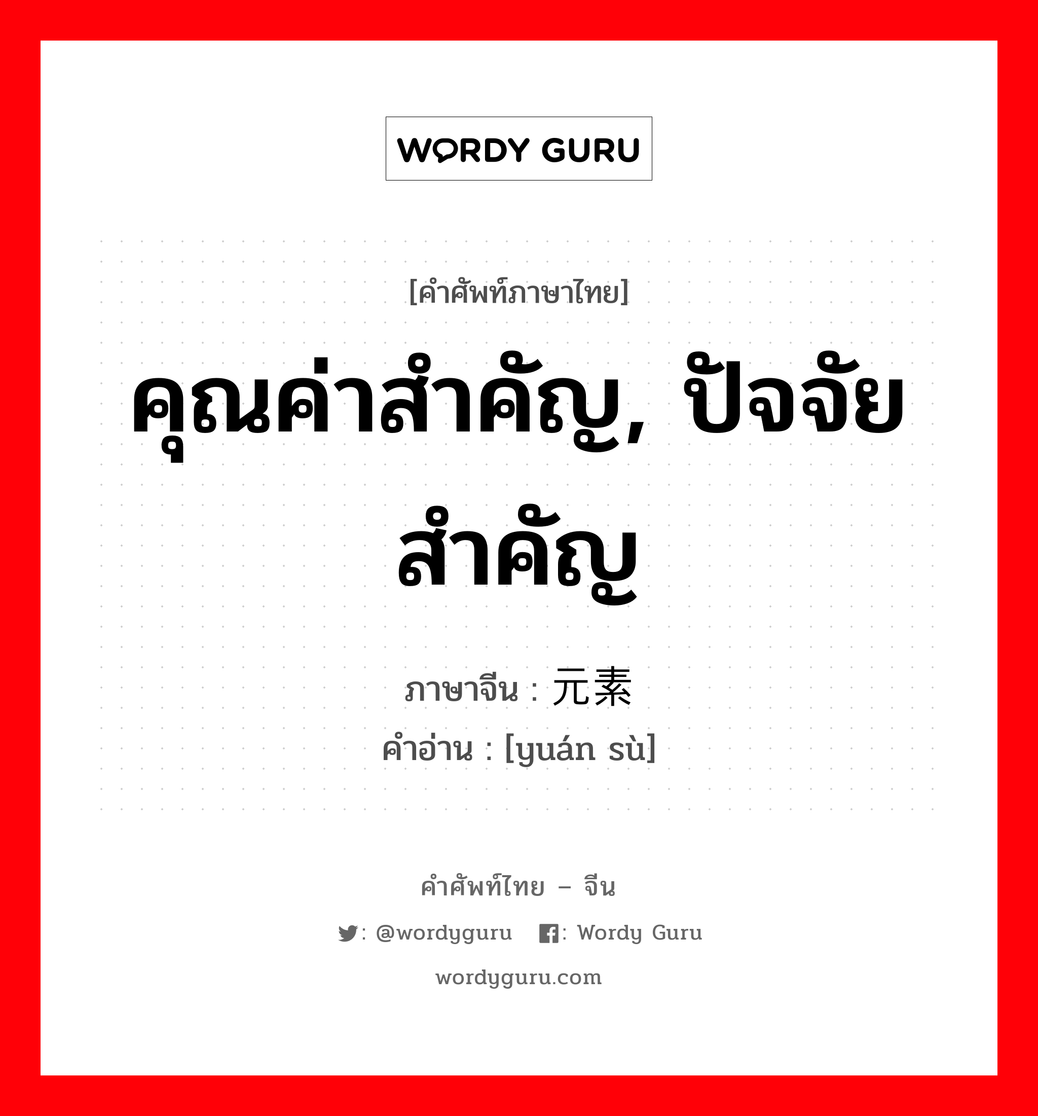 คุณค่าสำคัญ, ปัจจัยสำคัญ ภาษาจีนคืออะไร, คำศัพท์ภาษาไทย - จีน คุณค่าสำคัญ, ปัจจัยสำคัญ ภาษาจีน 元素 คำอ่าน [yuán sù]