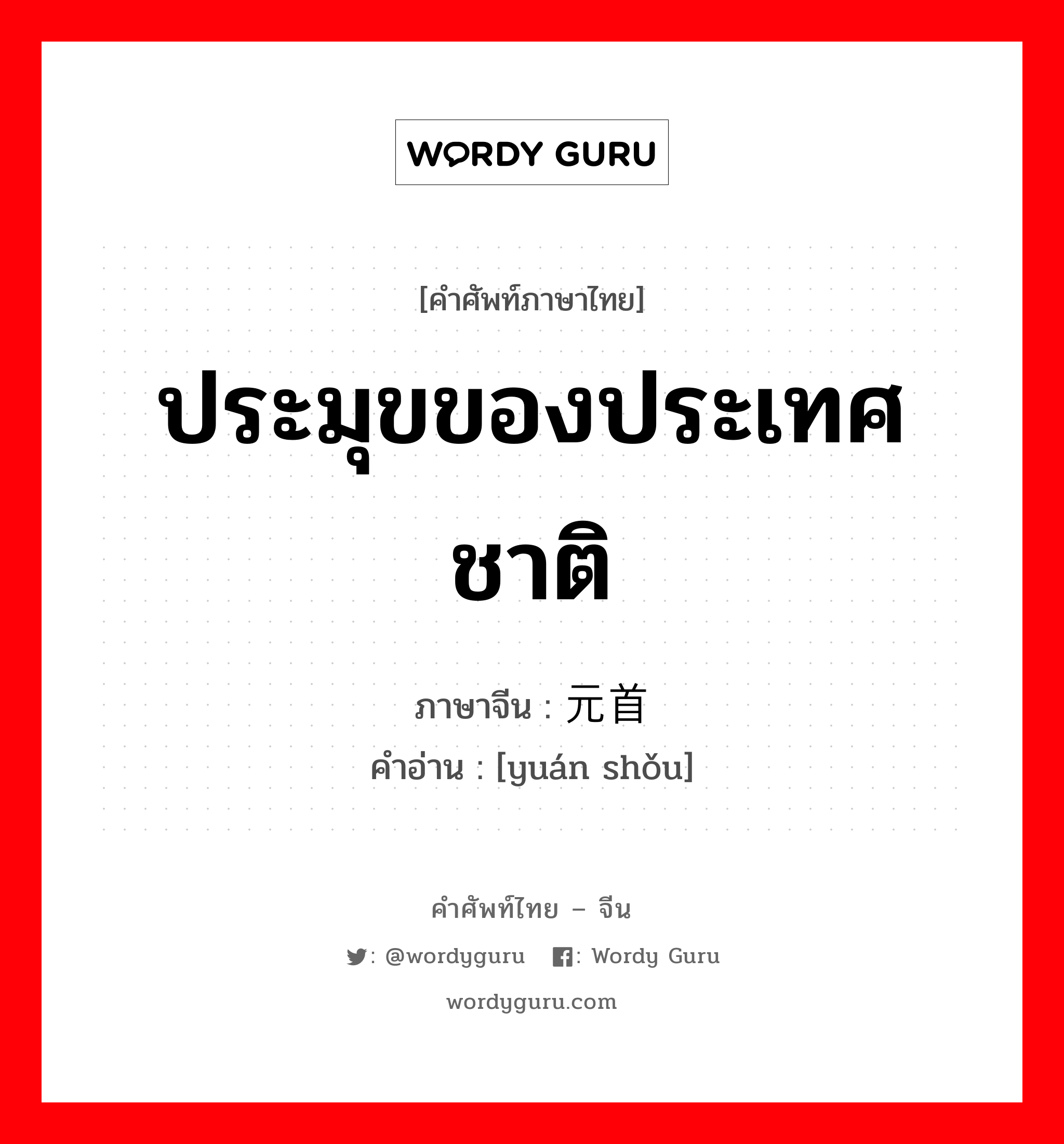 ประมุขของประเทศชาติ ภาษาจีนคืออะไร, คำศัพท์ภาษาไทย - จีน ประมุขของประเทศชาติ ภาษาจีน 元首 คำอ่าน [yuán shǒu]