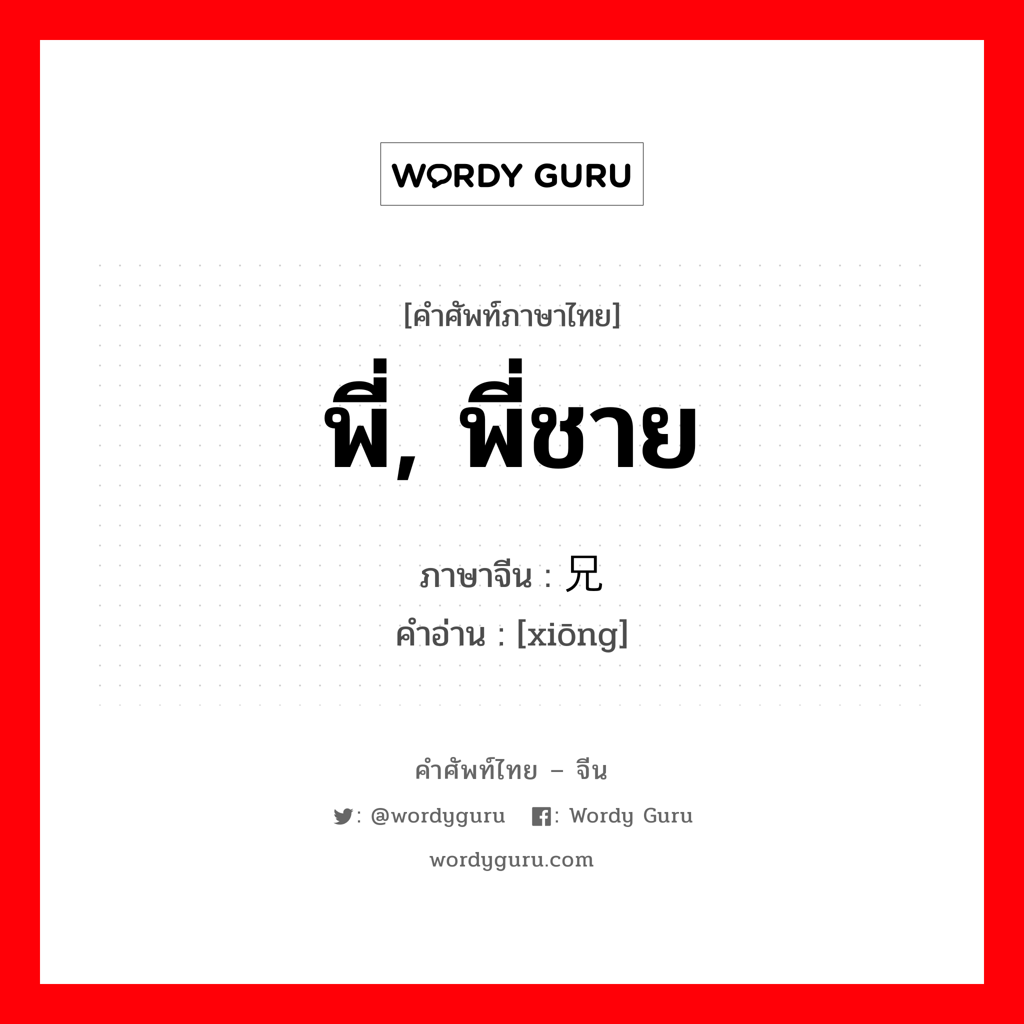 พี่, พี่ชาย ภาษาจีนคืออะไร, คำศัพท์ภาษาไทย - จีน พี่, พี่ชาย ภาษาจีน 兄 คำอ่าน [xiōng]