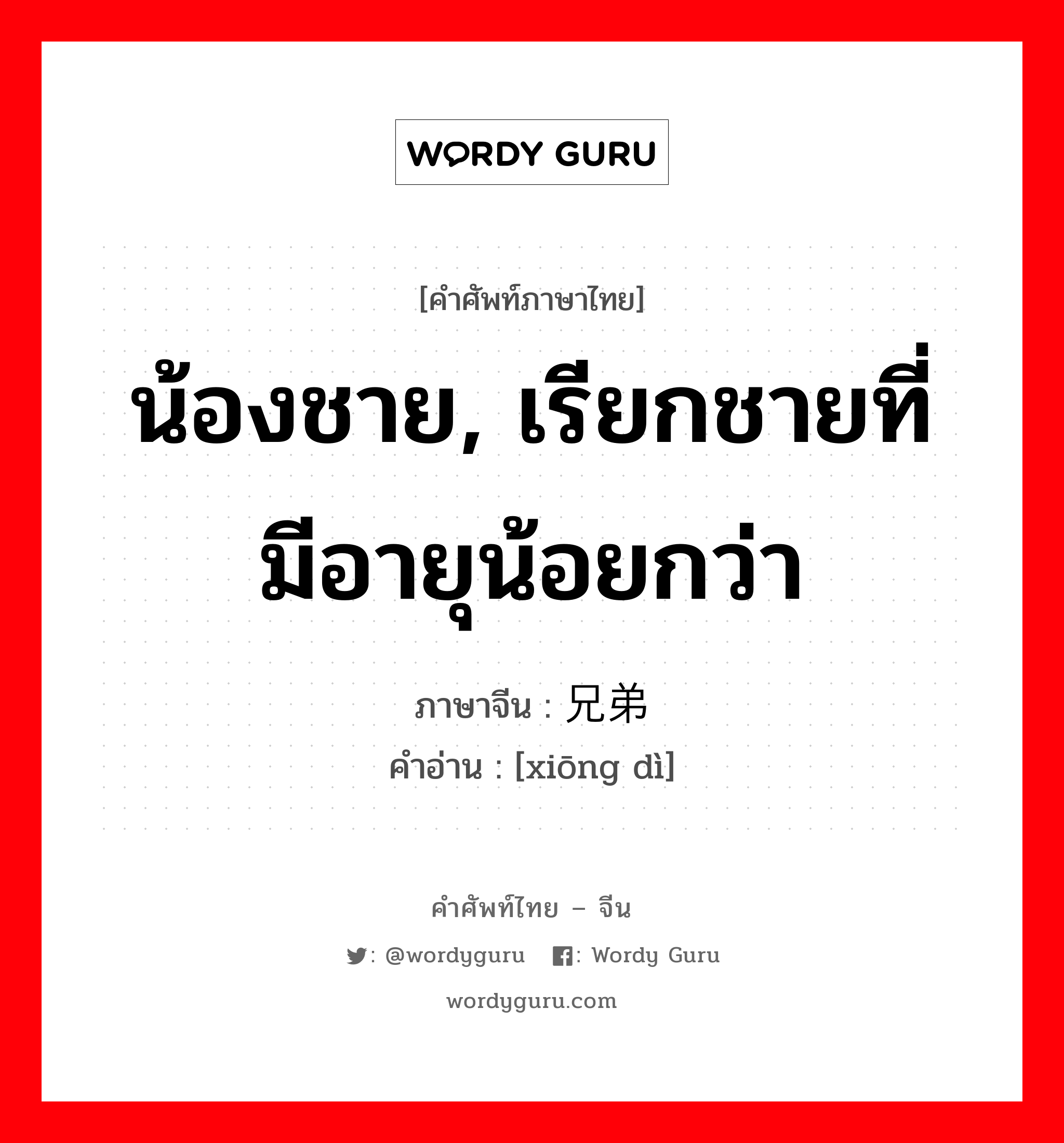 น้องชาย, เรียกชายที่มีอายุน้อยกว่า ภาษาจีนคืออะไร, คำศัพท์ภาษาไทย - จีน น้องชาย, เรียกชายที่มีอายุน้อยกว่า ภาษาจีน 兄弟 คำอ่าน [xiōng dì]