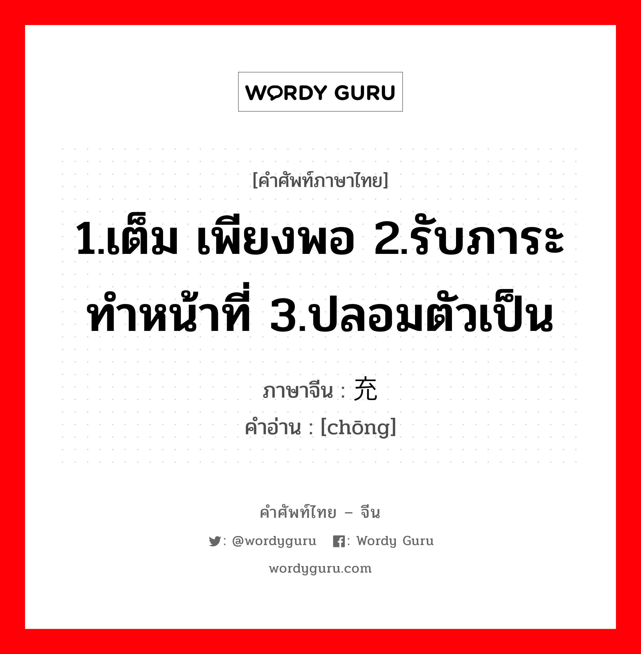 1.เต็ม เพียงพอ 2.รับภาระทำหน้าที่ 3.ปลอมตัวเป็น ภาษาจีนคืออะไร, คำศัพท์ภาษาไทย - จีน 1.เต็ม เพียงพอ 2.รับภาระทำหน้าที่ 3.ปลอมตัวเป็น ภาษาจีน 充 คำอ่าน [chōng]