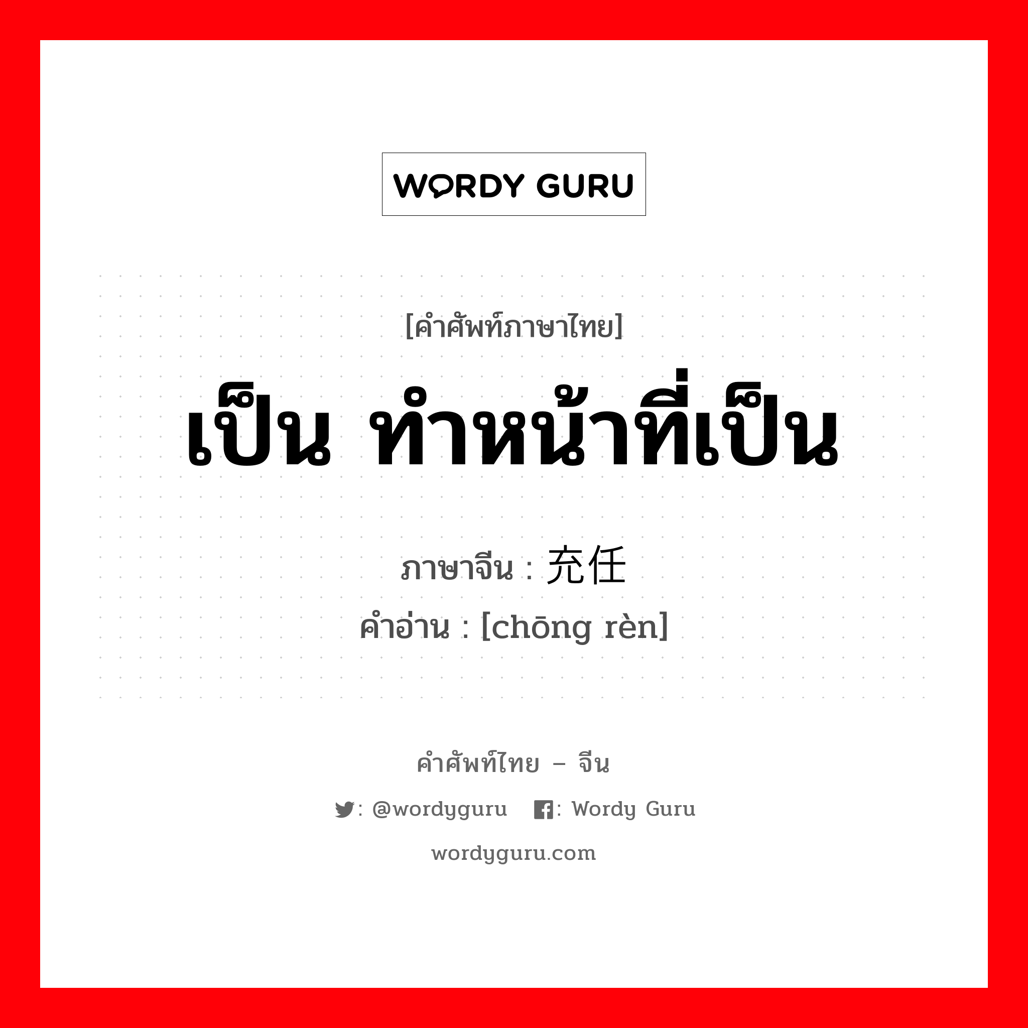 เป็น ทำหน้าที่เป็น ภาษาจีนคืออะไร, คำศัพท์ภาษาไทย - จีน เป็น ทำหน้าที่เป็น ภาษาจีน 充任 คำอ่าน [chōng rèn]