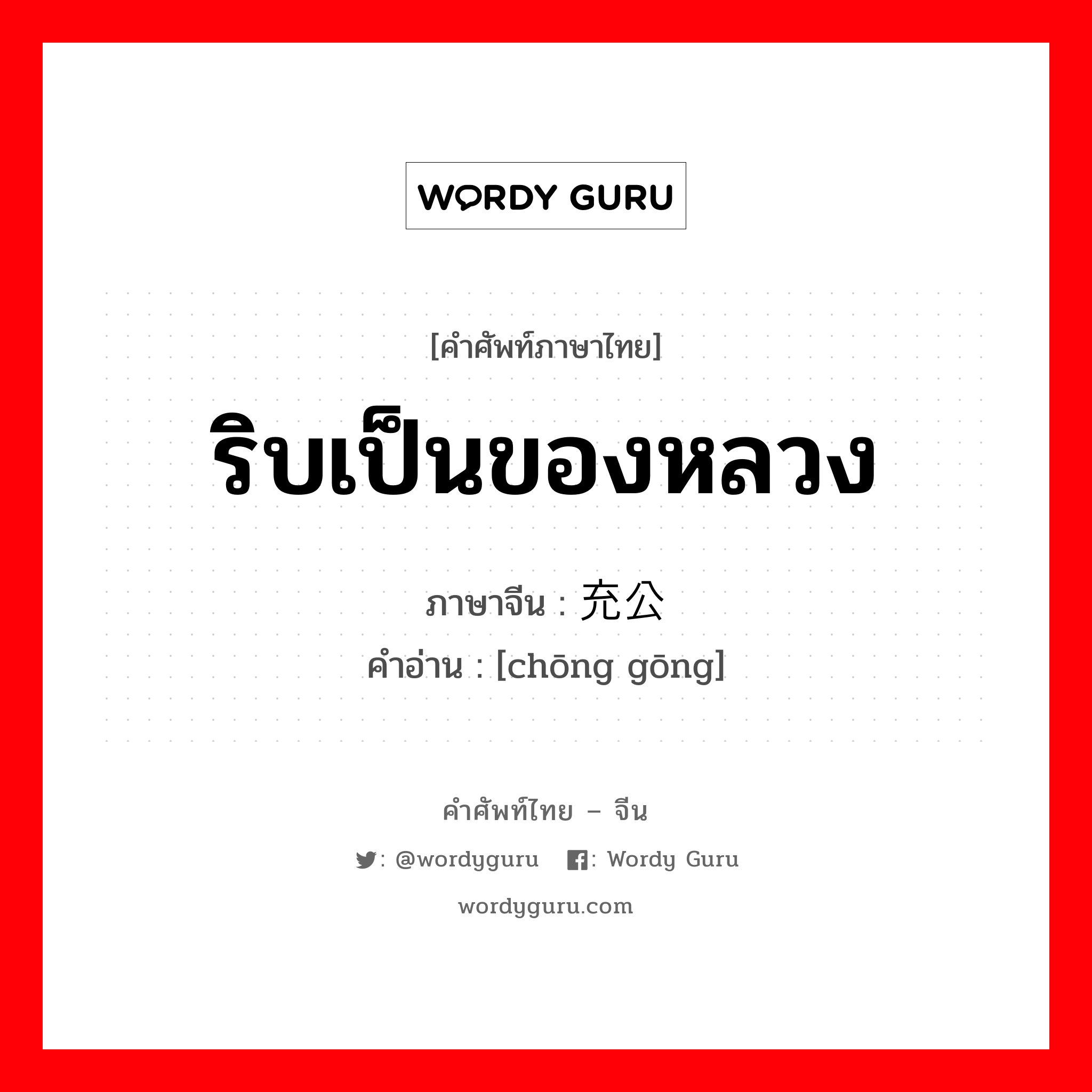 ริบเป็นของหลวง ภาษาจีนคืออะไร, คำศัพท์ภาษาไทย - จีน ริบเป็นของหลวง ภาษาจีน 充公 คำอ่าน [chōng gōng]