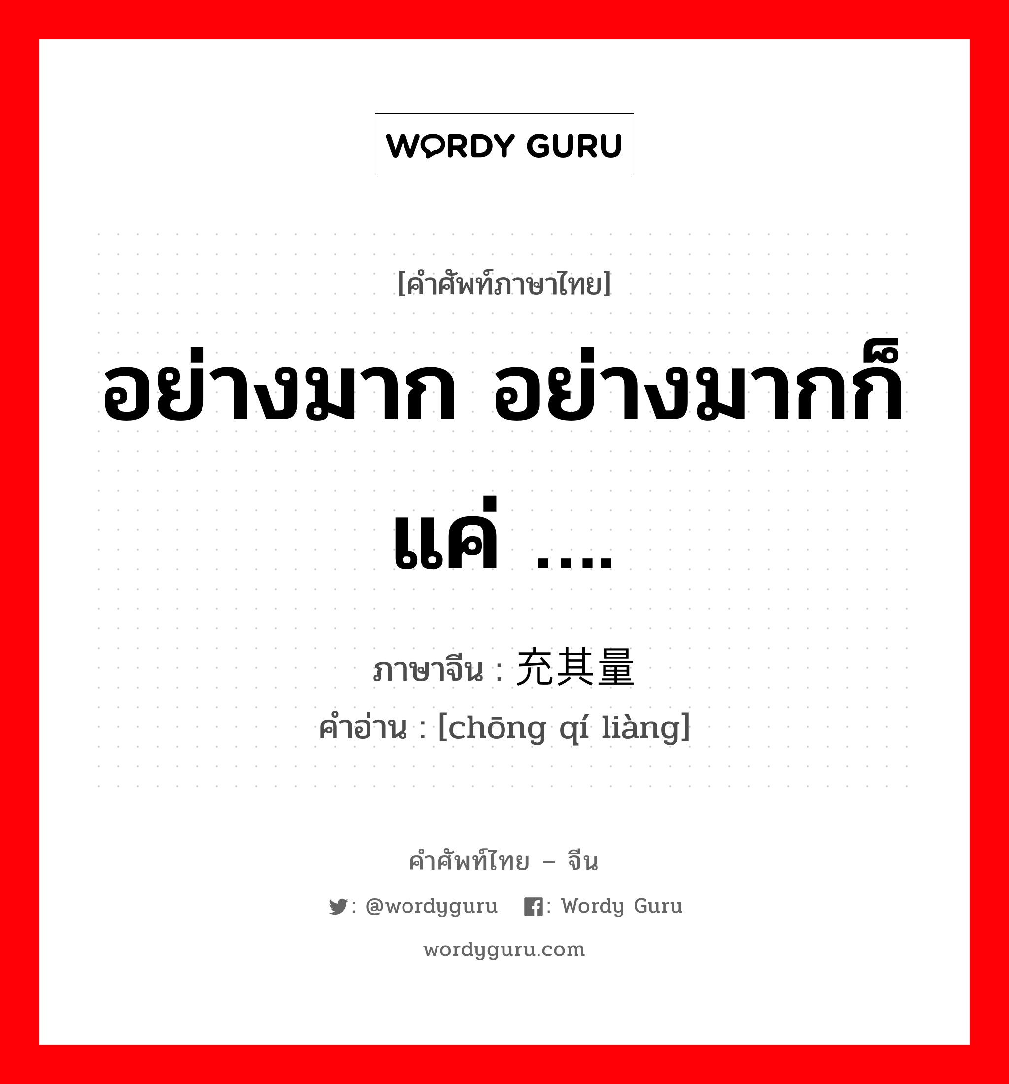 อย่างมาก อย่างมากก็แค่ …. ภาษาจีนคืออะไร, คำศัพท์ภาษาไทย - จีน อย่างมาก อย่างมากก็แค่ …. ภาษาจีน 充其量 คำอ่าน [chōng qí liàng]