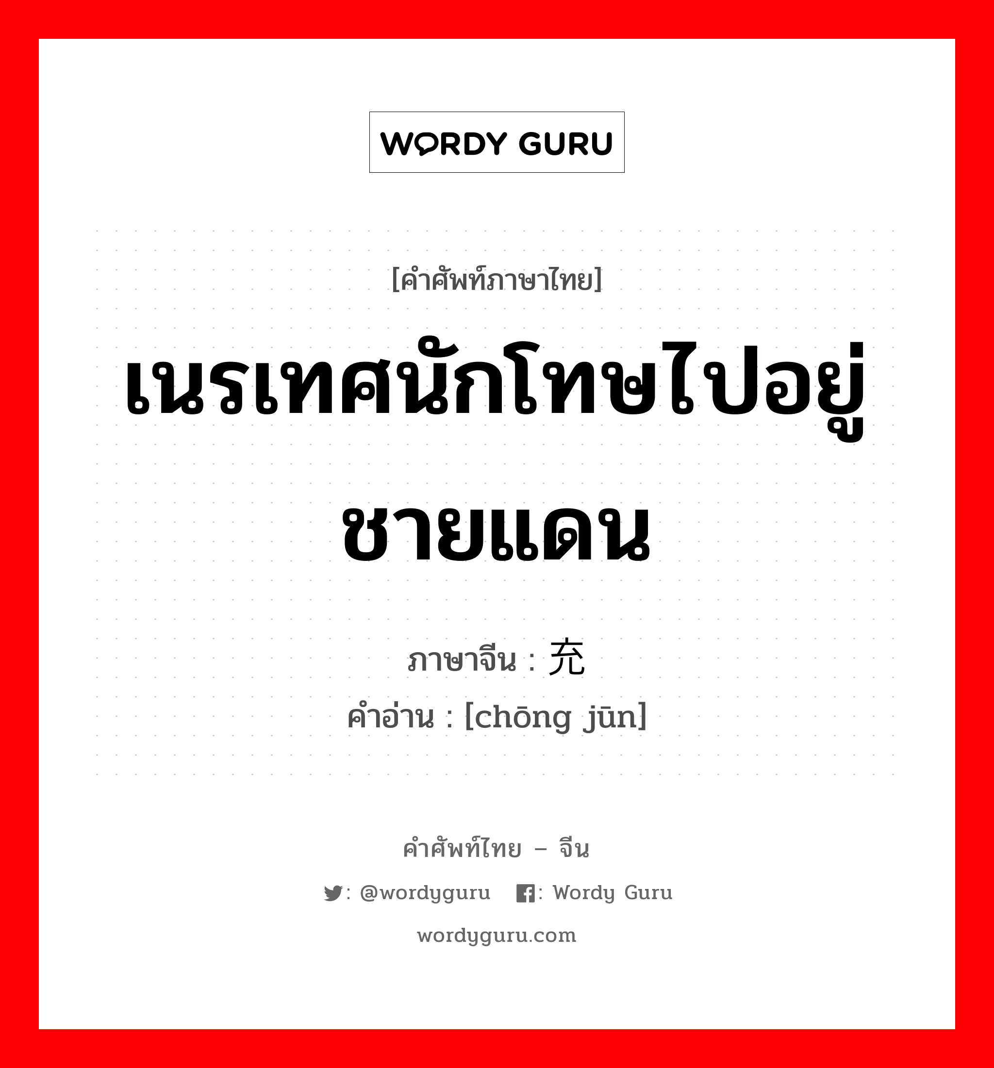 เนรเทศนักโทษไปอยู่ชายแดน ภาษาจีนคืออะไร, คำศัพท์ภาษาไทย - จีน เนรเทศนักโทษไปอยู่ชายแดน ภาษาจีน 充军 คำอ่าน [chōng jūn]