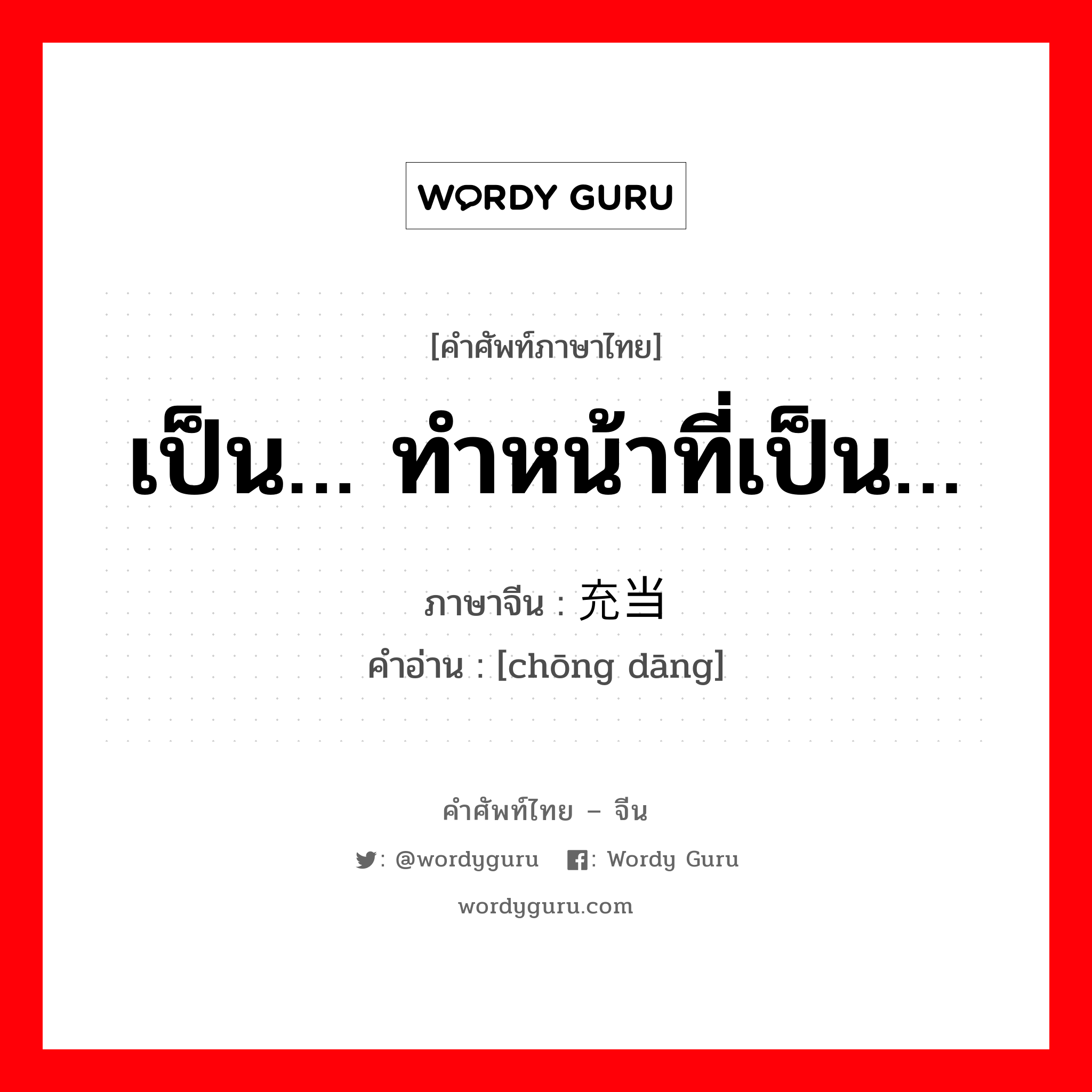 เป็น… ทำหน้าที่เป็น… ภาษาจีนคืออะไร, คำศัพท์ภาษาไทย - จีน เป็น… ทำหน้าที่เป็น… ภาษาจีน 充当 คำอ่าน [chōng dāng]