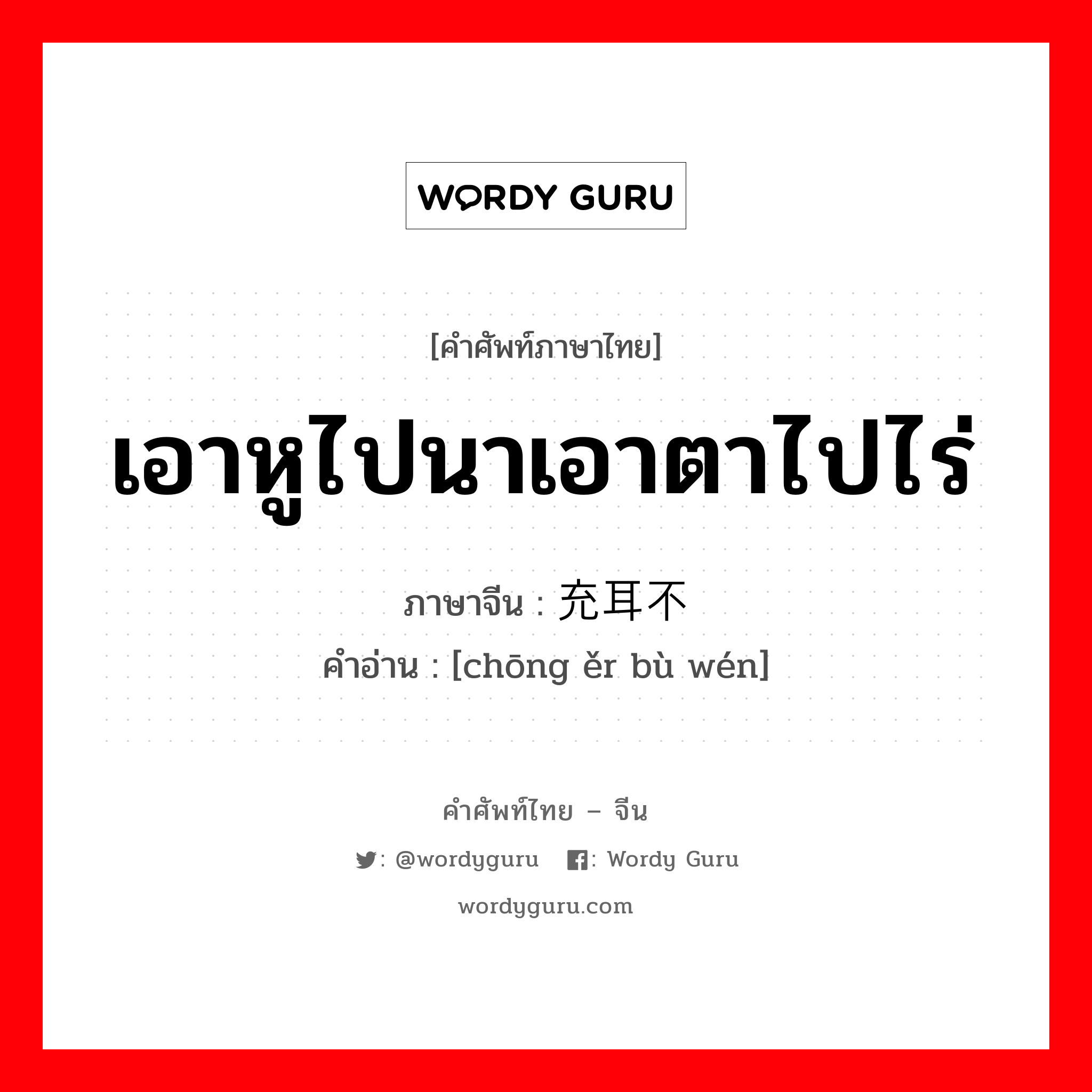 เอาหูไปนาเอาตาไปไร่ ภาษาจีนคืออะไร, คำศัพท์ภาษาไทย - จีน เอาหูไปนาเอาตาไปไร่ ภาษาจีน 充耳不闻 คำอ่าน [chōng ěr bù wén]