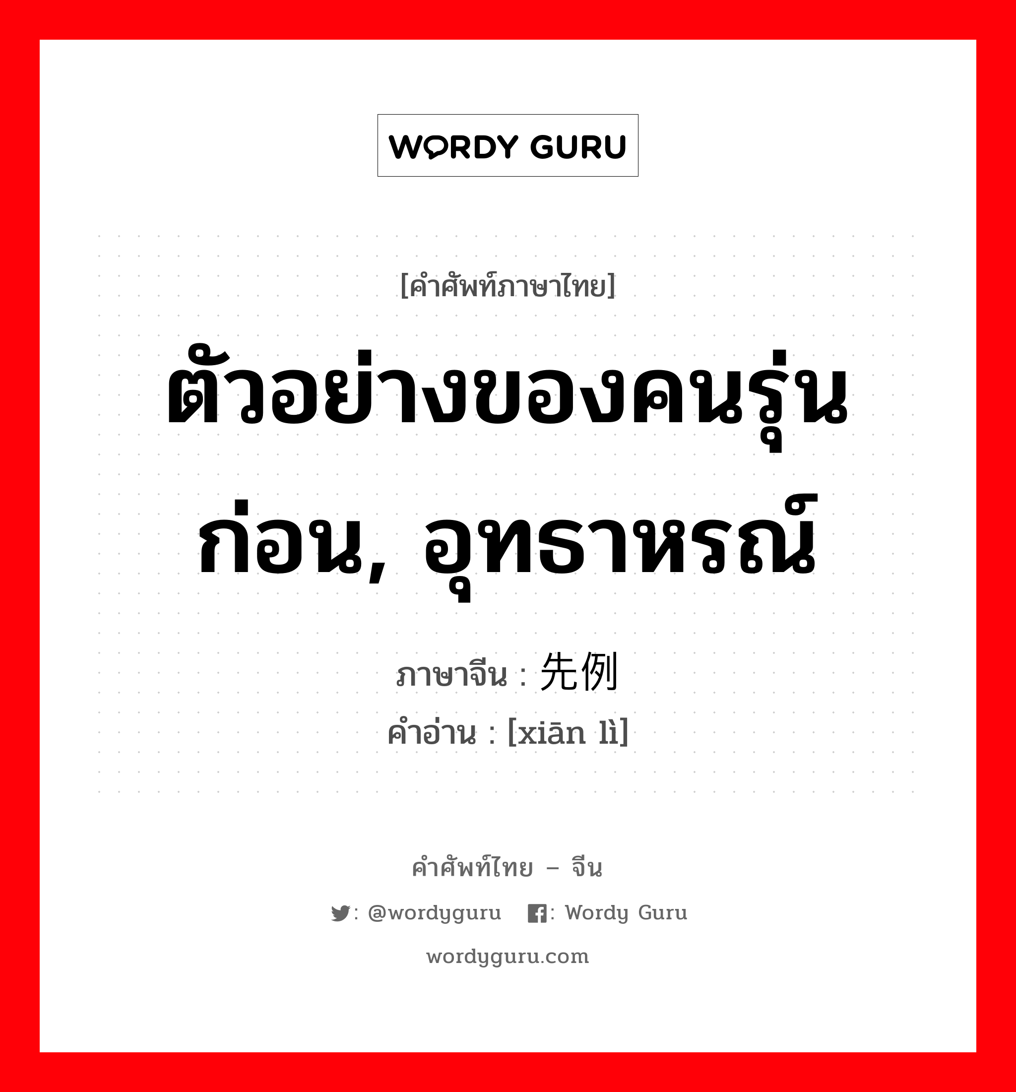 ตัวอย่างของคนรุ่นก่อน, อุทธาหรณ์ ภาษาจีนคืออะไร, คำศัพท์ภาษาไทย - จีน ตัวอย่างของคนรุ่นก่อน, อุทธาหรณ์ ภาษาจีน 先例 คำอ่าน [xiān lì]