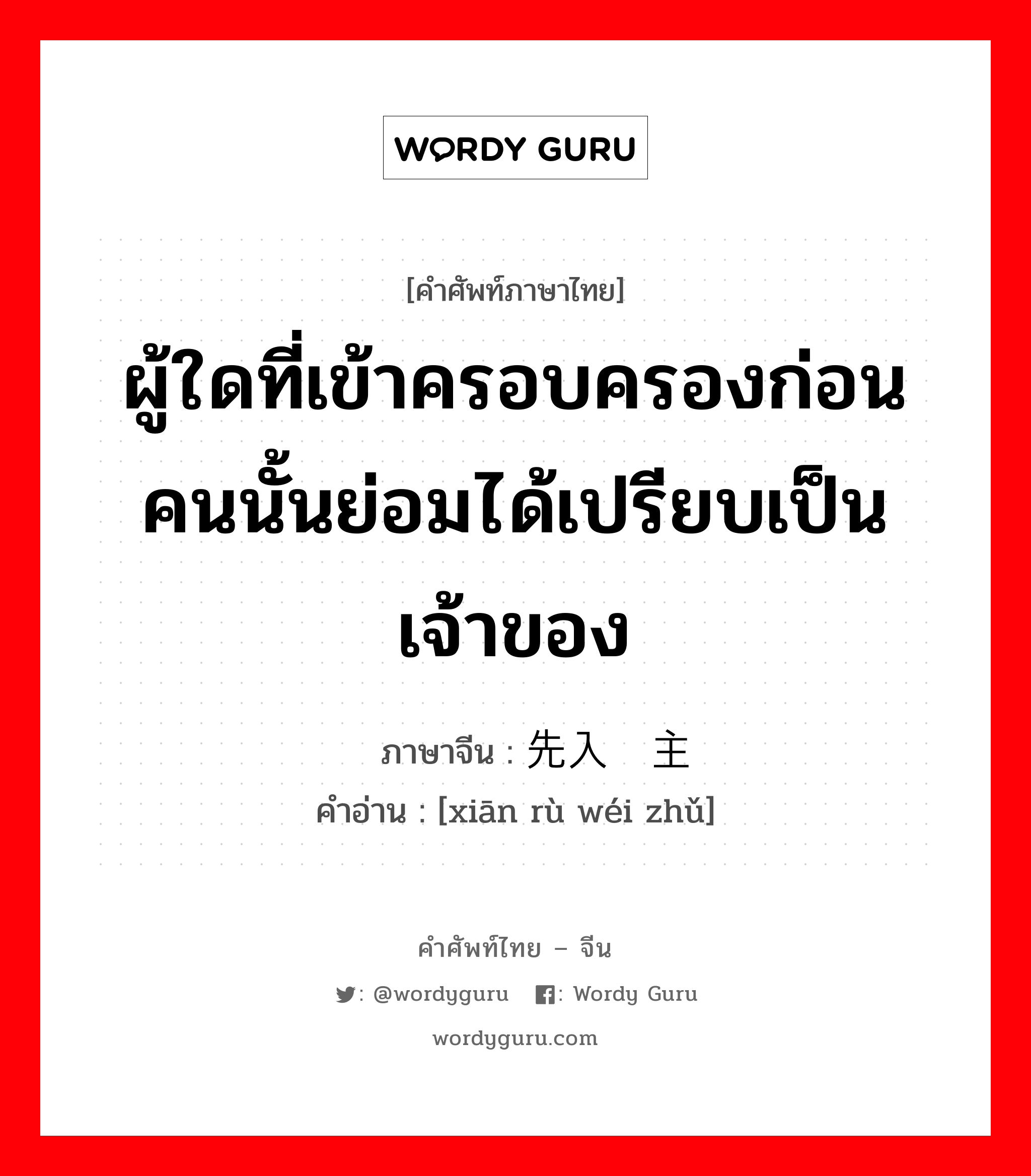 ผู้ใดที่เข้าครอบครองก่อนคนนั้นย่อมได้เปรียบเป็นเจ้าของ ภาษาจีนคืออะไร, คำศัพท์ภาษาไทย - จีน ผู้ใดที่เข้าครอบครองก่อนคนนั้นย่อมได้เปรียบเป็นเจ้าของ ภาษาจีน 先入为主 คำอ่าน [xiān rù wéi zhǔ]