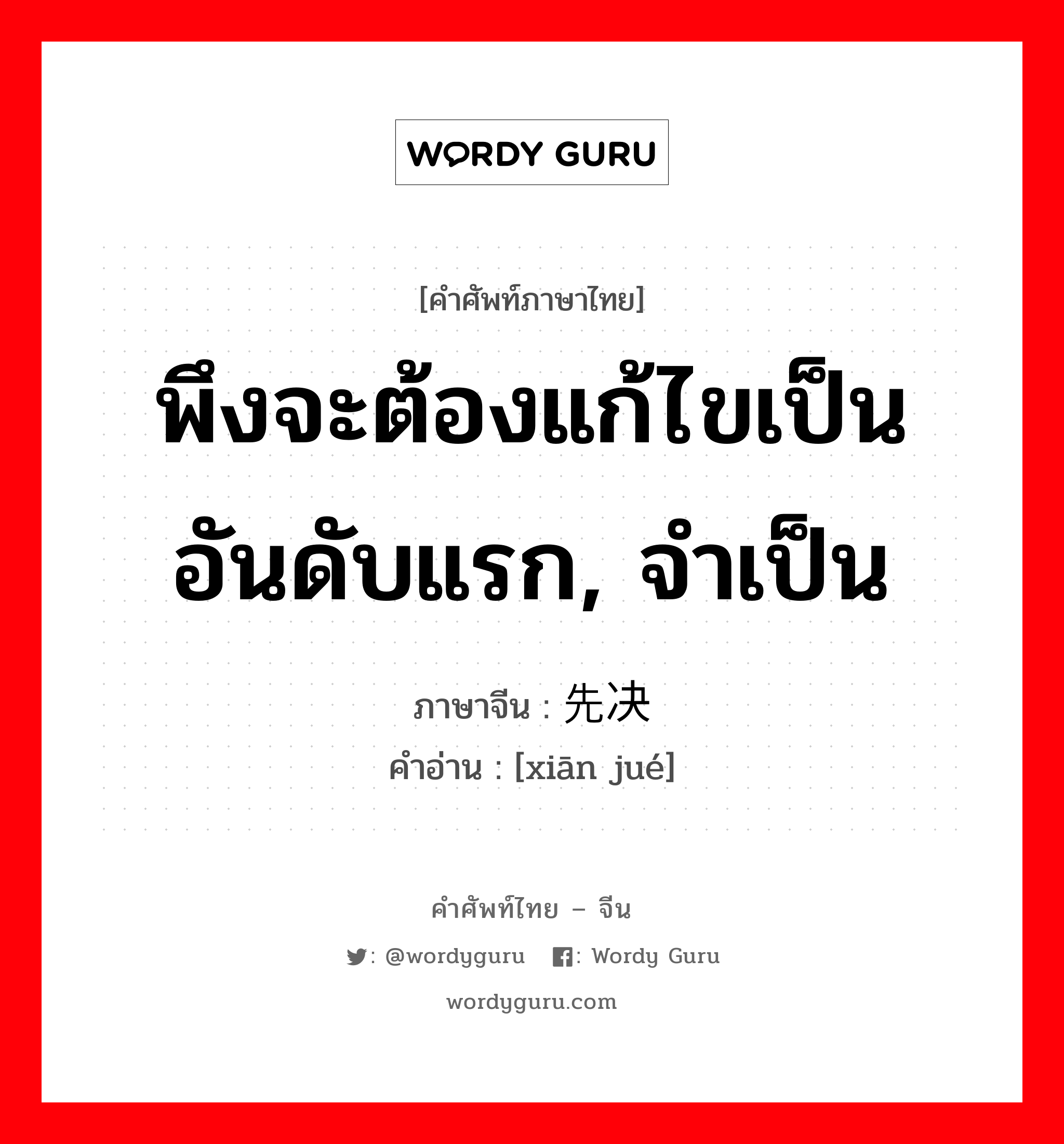 พึงจะต้องแก้ไขเป็นอันดับแรก, จำเป็น ภาษาจีนคืออะไร, คำศัพท์ภาษาไทย - จีน พึงจะต้องแก้ไขเป็นอันดับแรก, จำเป็น ภาษาจีน 先决 คำอ่าน [xiān jué]