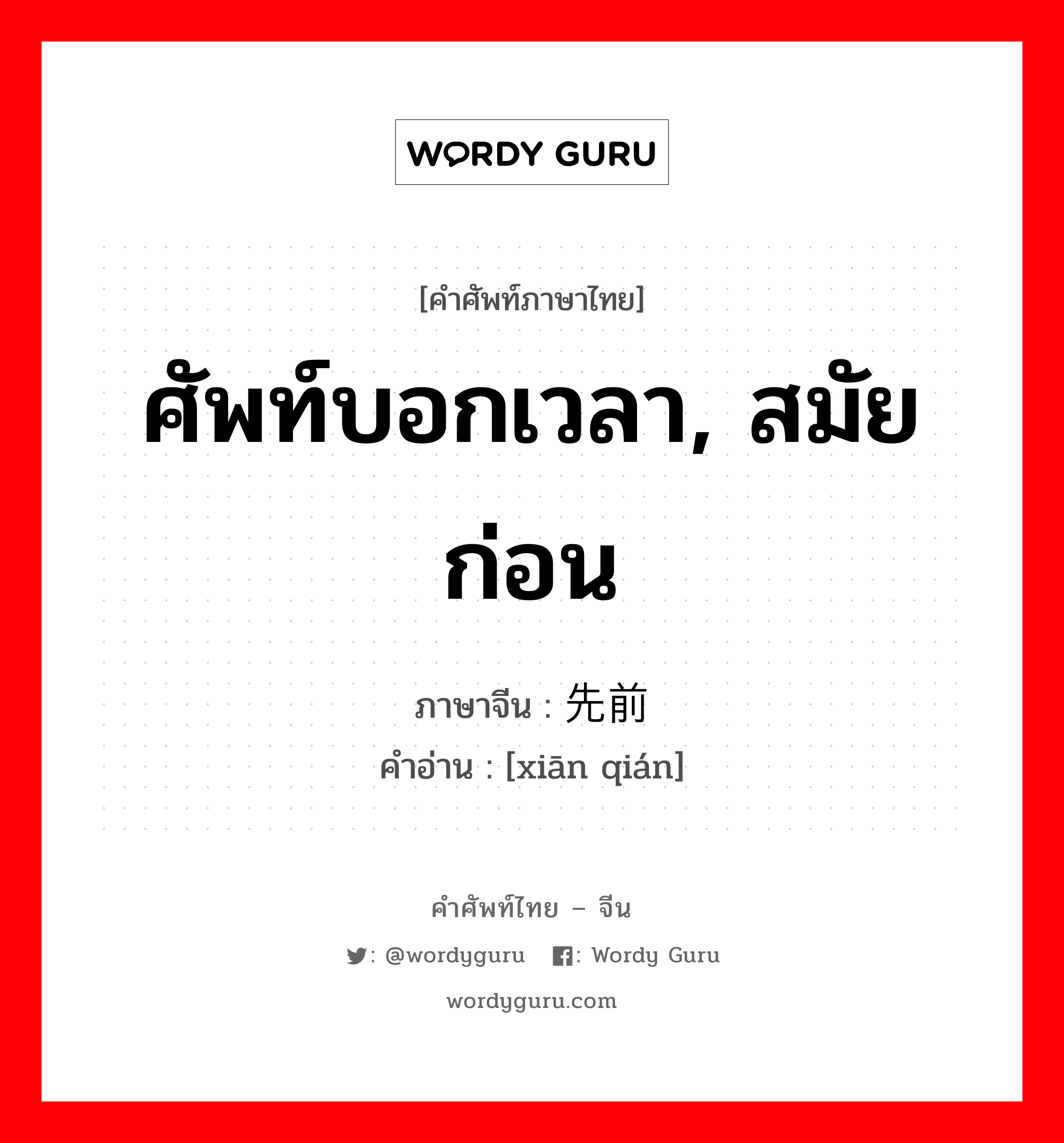 ศัพท์บอกเวลา, สมัยก่อน ภาษาจีนคืออะไร, คำศัพท์ภาษาไทย - จีน ศัพท์บอกเวลา, สมัยก่อน ภาษาจีน 先前 คำอ่าน [xiān qián]