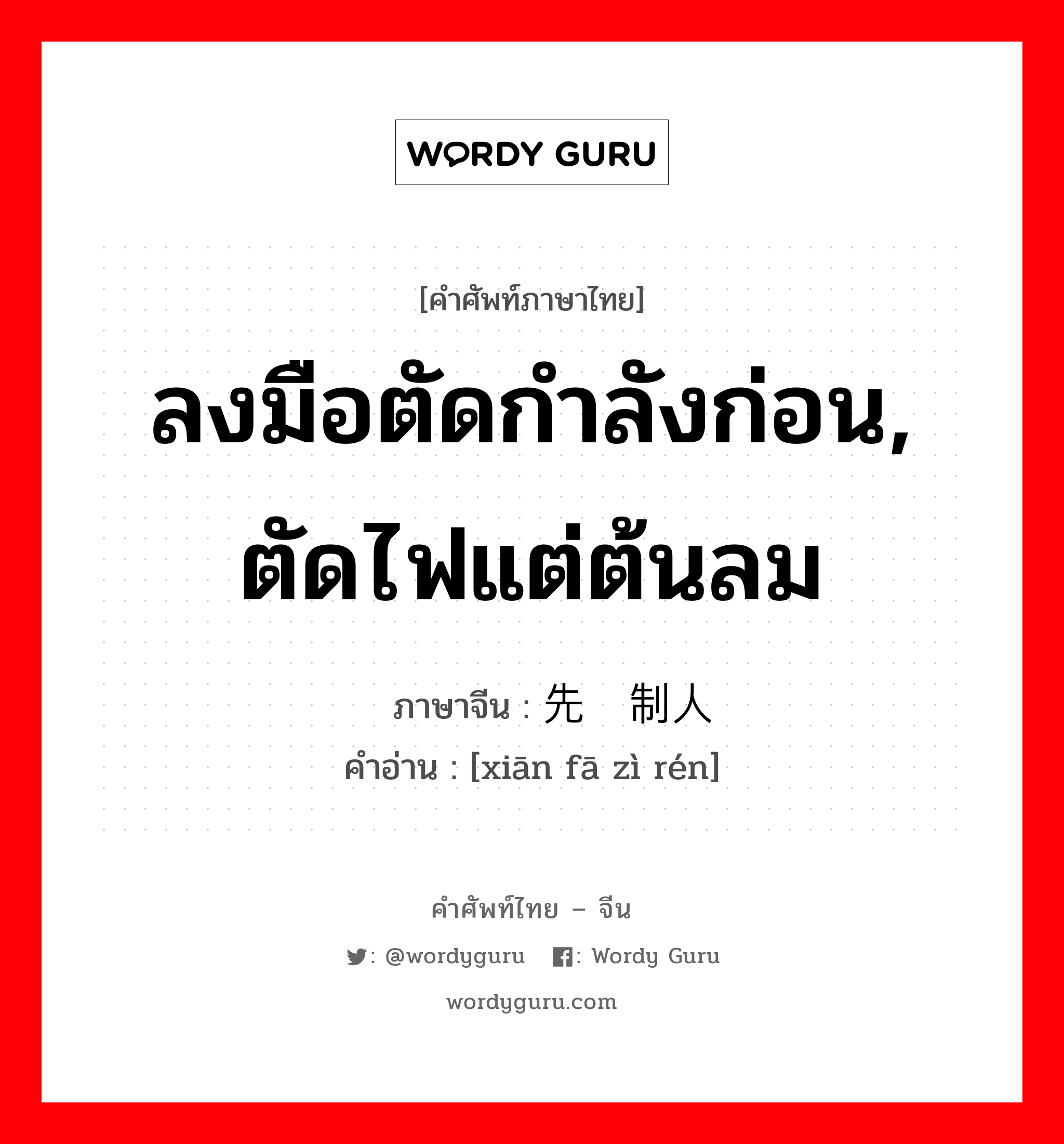 ลงมือตัดกำลังก่อน, ตัดไฟแต่ต้นลม ภาษาจีนคืออะไร, คำศัพท์ภาษาไทย - จีน ลงมือตัดกำลังก่อน, ตัดไฟแต่ต้นลม ภาษาจีน 先发制人 คำอ่าน [xiān fā zì rén]