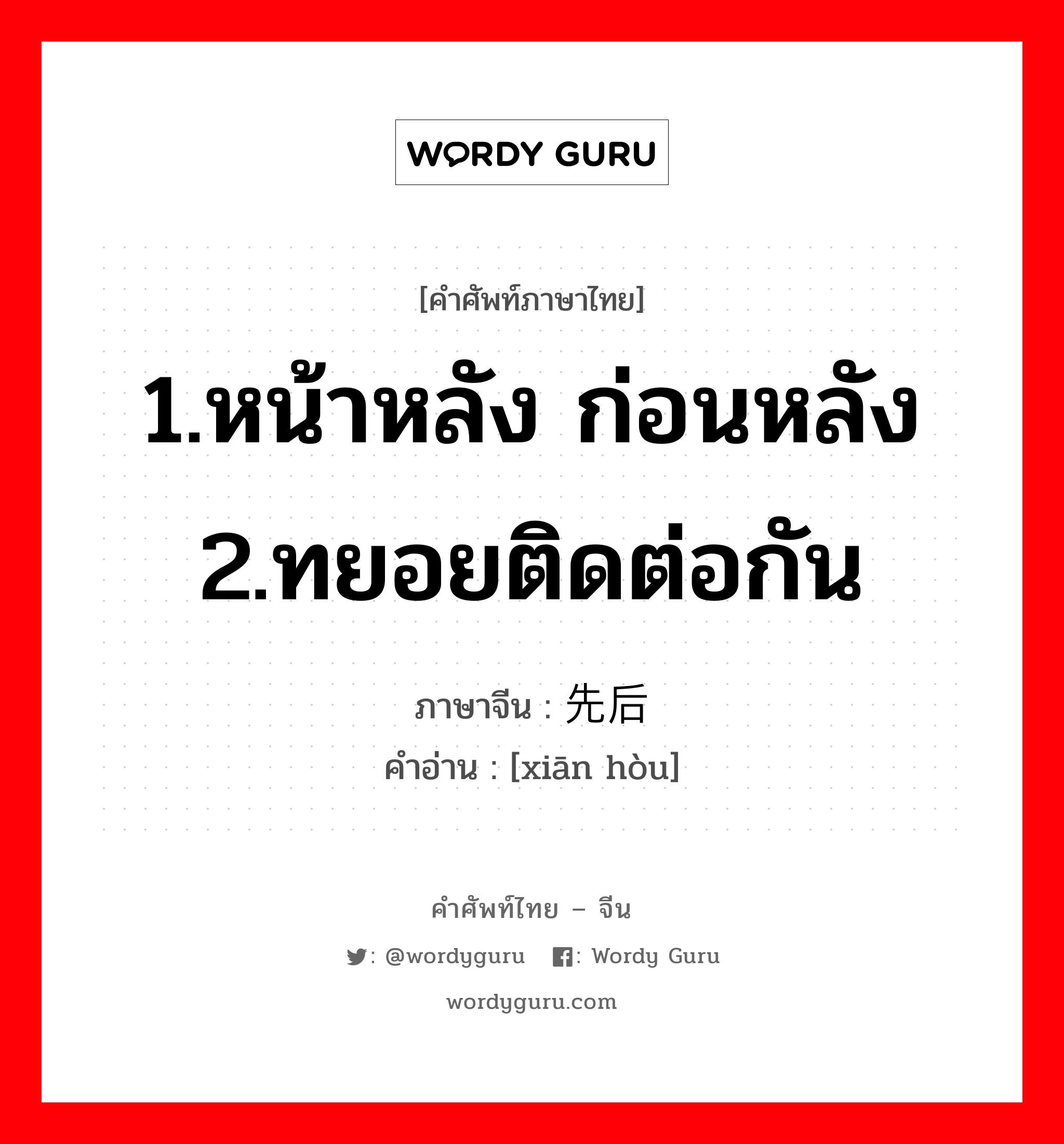 1.หน้าหลัง ก่อนหลัง 2.ทยอยติดต่อกัน ภาษาจีนคืออะไร, คำศัพท์ภาษาไทย - จีน 1.หน้าหลัง ก่อนหลัง 2.ทยอยติดต่อกัน ภาษาจีน 先后 คำอ่าน [xiān hòu]