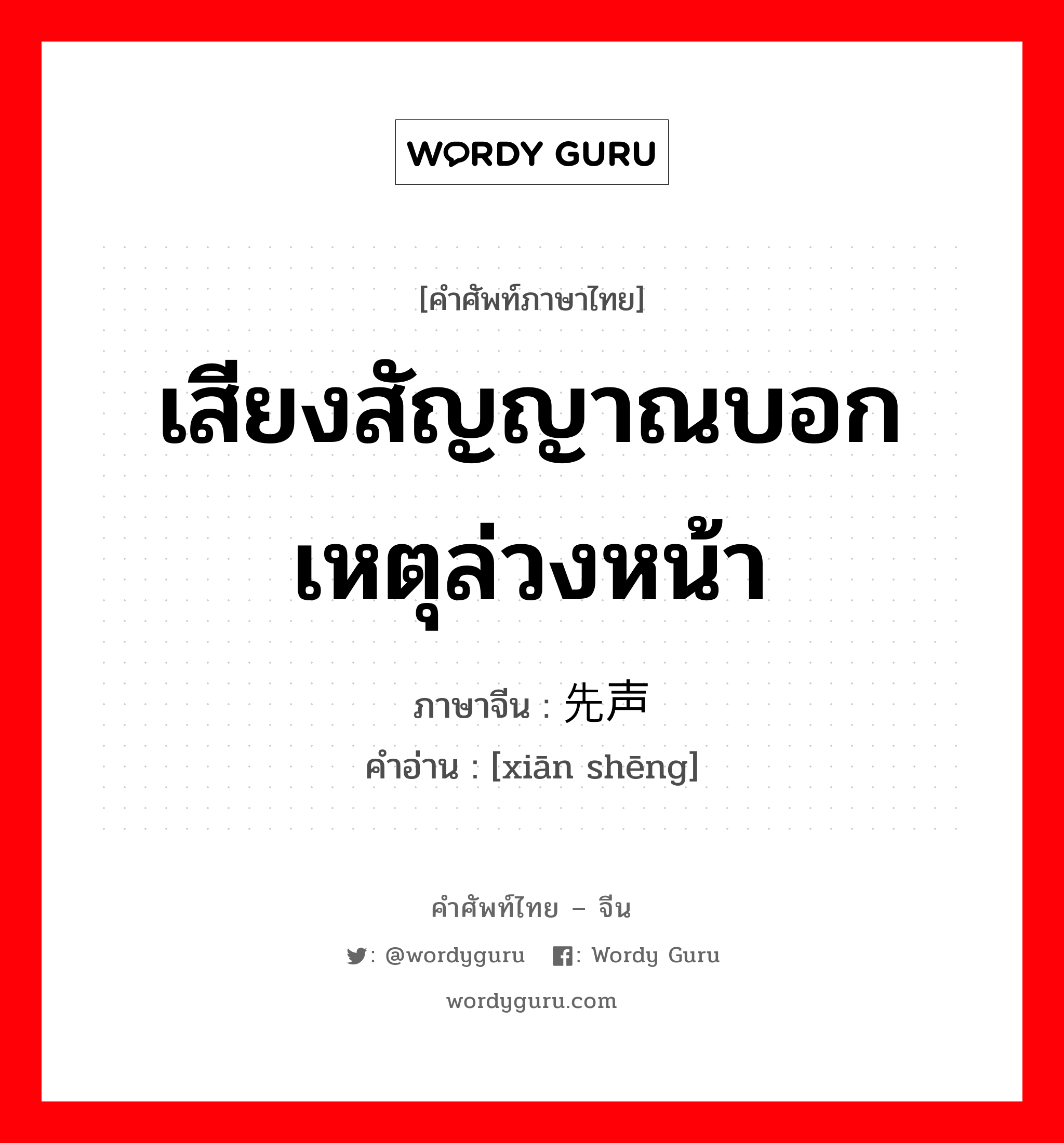 เสียงสัญญาณบอกเหตุล่วงหน้า ภาษาจีนคืออะไร, คำศัพท์ภาษาไทย - จีน เสียงสัญญาณบอกเหตุล่วงหน้า ภาษาจีน 先声 คำอ่าน [xiān shēng]