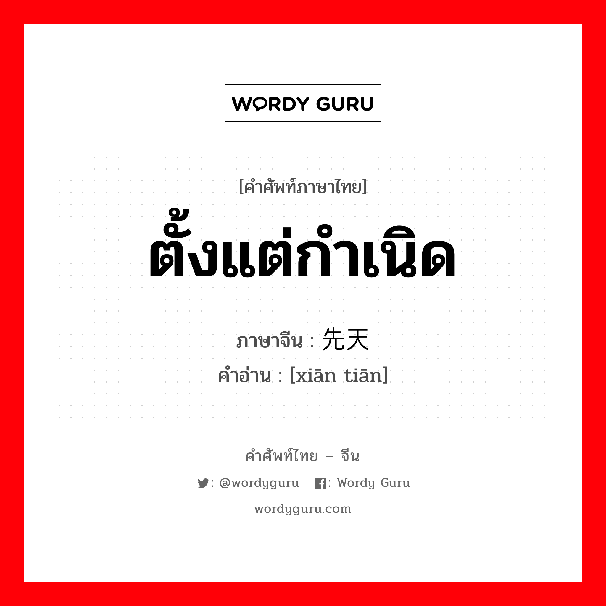 ตั้งแต่กำเนิด ภาษาจีนคืออะไร, คำศัพท์ภาษาไทย - จีน ตั้งแต่กำเนิด ภาษาจีน 先天 คำอ่าน [xiān tiān]