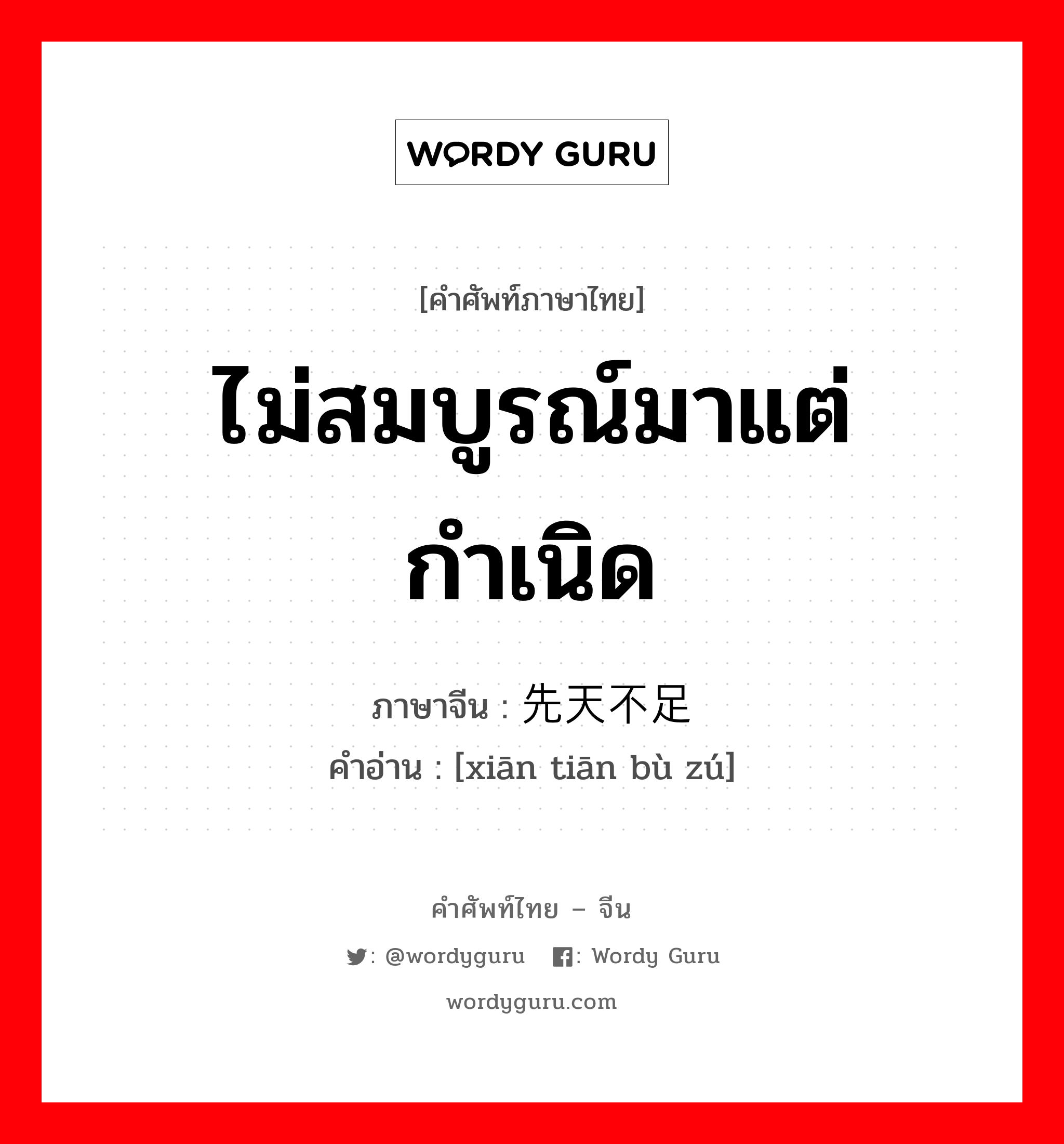 ไม่สมบูรณ์มาแต่กำเนิด ภาษาจีนคืออะไร, คำศัพท์ภาษาไทย - จีน ไม่สมบูรณ์มาแต่กำเนิด ภาษาจีน 先天不足 คำอ่าน [xiān tiān bù zú]