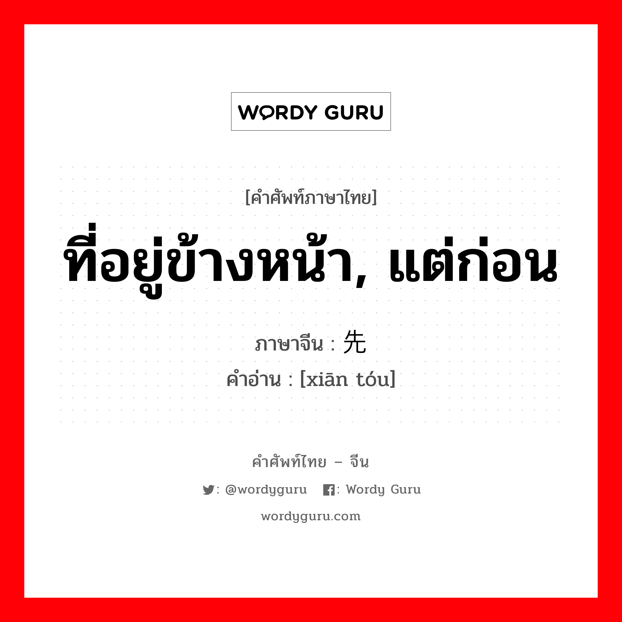 ที่อยู่ข้างหน้า, แต่ก่อน ภาษาจีนคืออะไร, คำศัพท์ภาษาไทย - จีน ที่อยู่ข้างหน้า, แต่ก่อน ภาษาจีน 先头 คำอ่าน [xiān tóu]