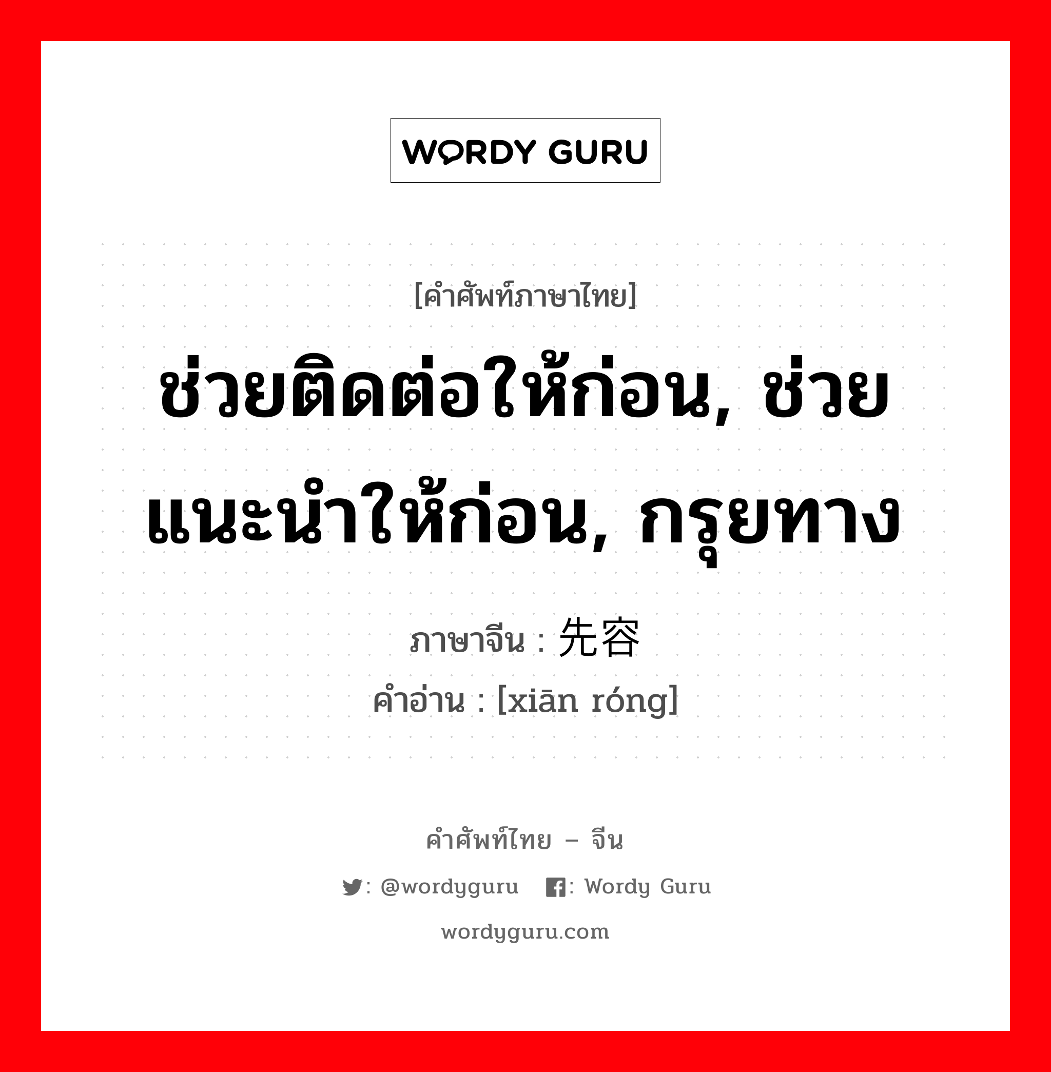 ช่วยติดต่อให้ก่อน, ช่วยแนะนำให้ก่อน, กรุยทาง ภาษาจีนคืออะไร, คำศัพท์ภาษาไทย - จีน ช่วยติดต่อให้ก่อน, ช่วยแนะนำให้ก่อน, กรุยทาง ภาษาจีน 先容 คำอ่าน [xiān róng]