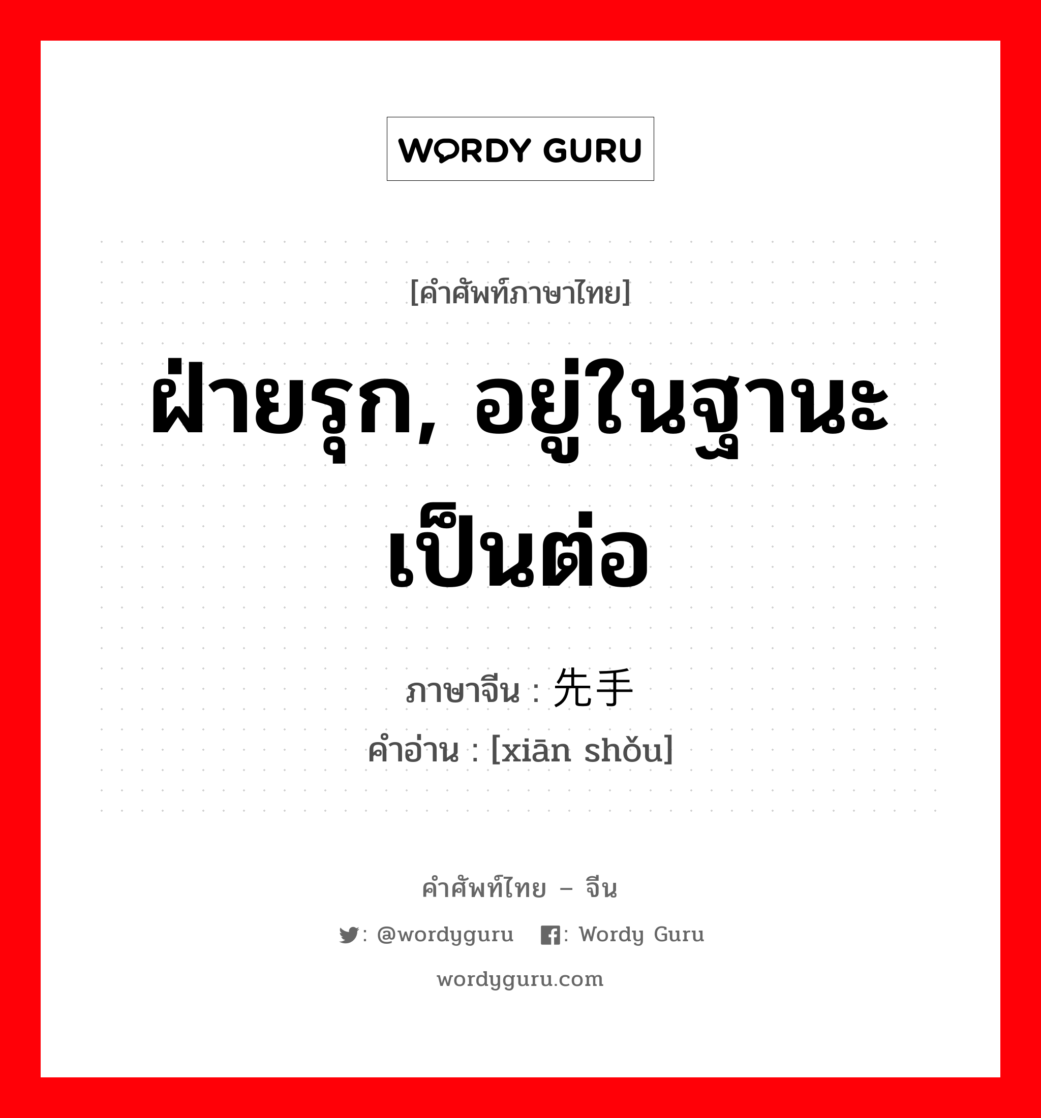 ฝ่ายรุก, อยู่ในฐานะเป็นต่อ ภาษาจีนคืออะไร, คำศัพท์ภาษาไทย - จีน ฝ่ายรุก, อยู่ในฐานะเป็นต่อ ภาษาจีน 先手 คำอ่าน [xiān shǒu]