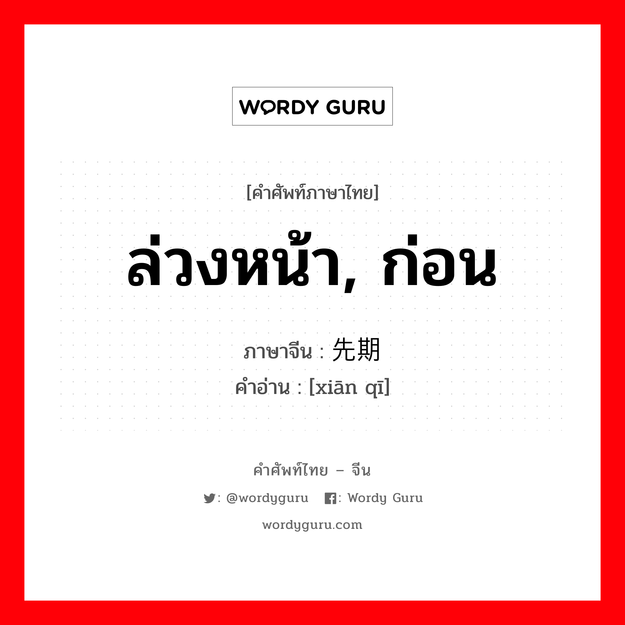 ล่วงหน้า, ก่อน ภาษาจีนคืออะไร, คำศัพท์ภาษาไทย - จีน ล่วงหน้า, ก่อน ภาษาจีน 先期 คำอ่าน [xiān qī]