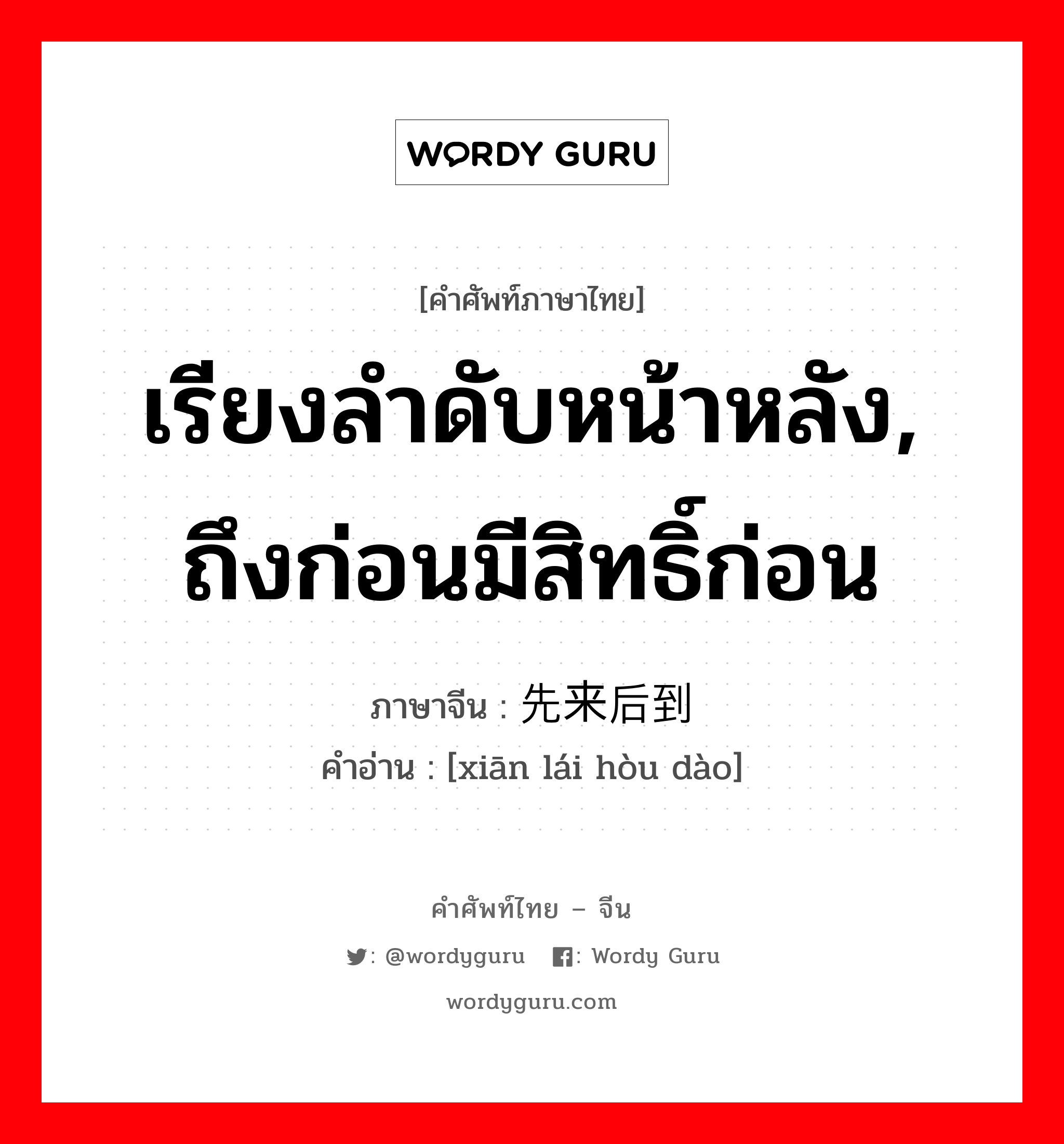 เรียงลำดับหน้าหลัง, ถึงก่อนมีสิทธิ์ก่อน ภาษาจีนคืออะไร, คำศัพท์ภาษาไทย - จีน เรียงลำดับหน้าหลัง, ถึงก่อนมีสิทธิ์ก่อน ภาษาจีน 先来后到 คำอ่าน [xiān lái hòu dào]