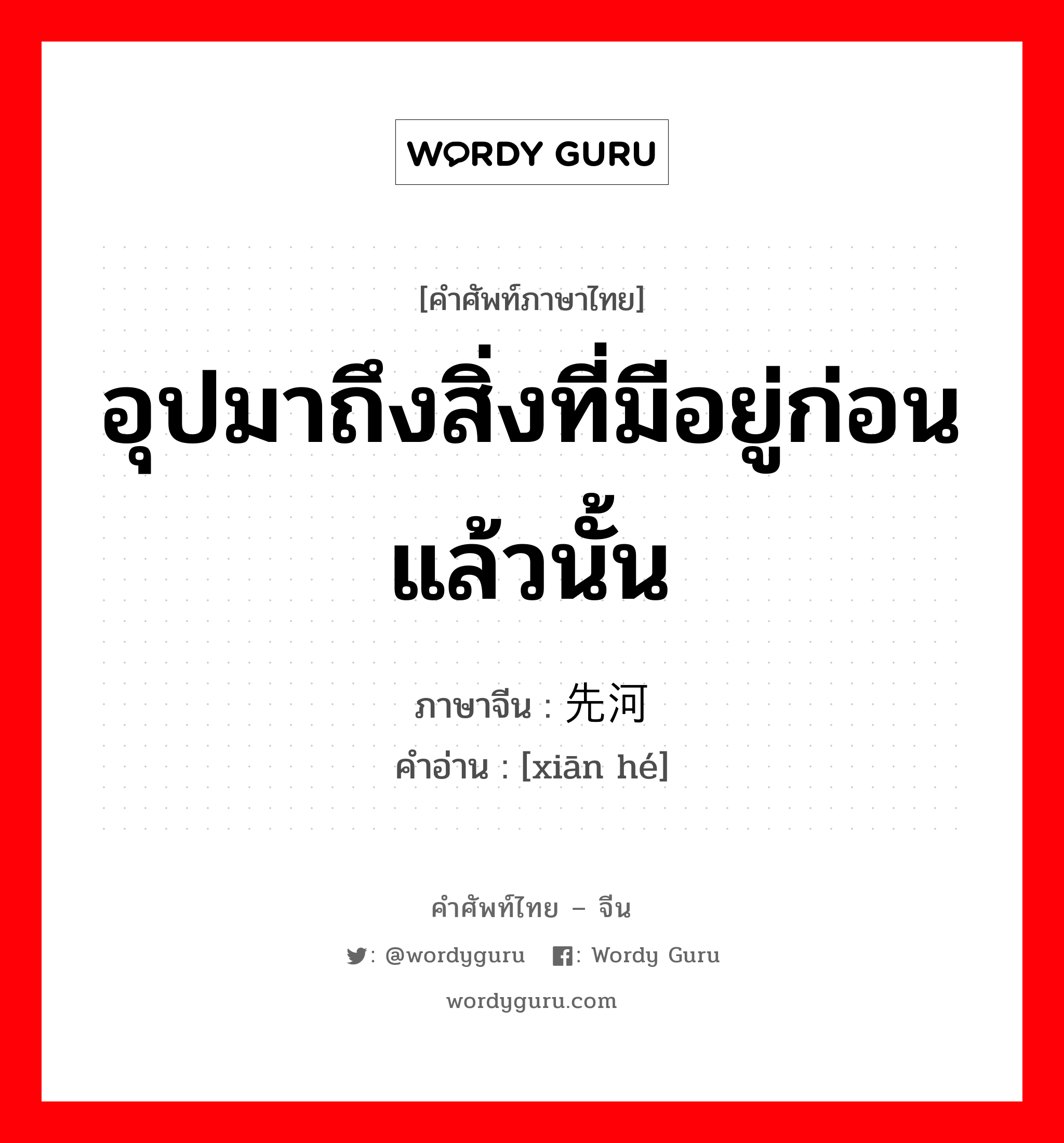 อุปมาถึงสิ่งที่มีอยู่ก่อนแล้วนั้น ภาษาจีนคืออะไร, คำศัพท์ภาษาไทย - จีน อุปมาถึงสิ่งที่มีอยู่ก่อนแล้วนั้น ภาษาจีน 先河 คำอ่าน [xiān hé]